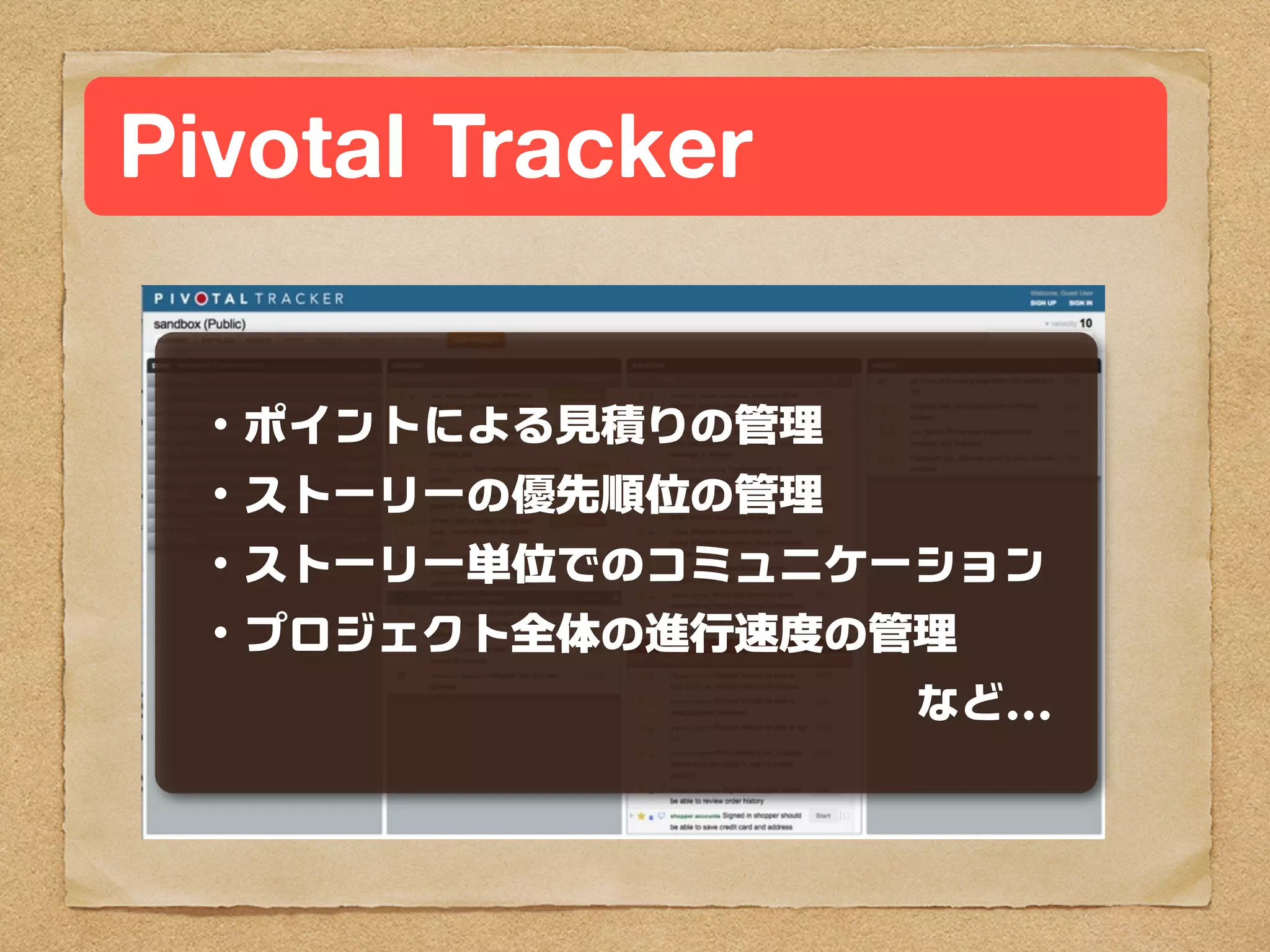 Pivotal Tracker

 ・ポイントによる見積りの管理
 ・ストーリーの優先順位の管理
 ・ストーリー単位でのコミュニケーション
 ・プロジェクト全体の進行速度の管理
                  など...
 