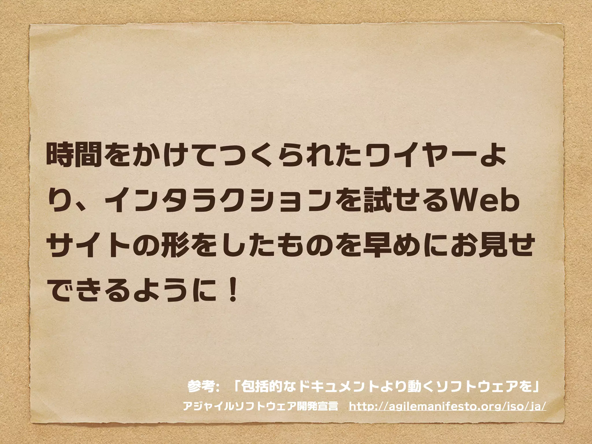 時間をかけてつくられたワイヤーよ
り、インタラクションを試せるWeb
サイトの形をしたものを早めにお見せ
できるように！


     参考: 「包括的なドキュメントより動くソフトウェアを」
    アジャイルソフトウェア開発宣言　http://agilemanifesto.org/iso/ja/
 