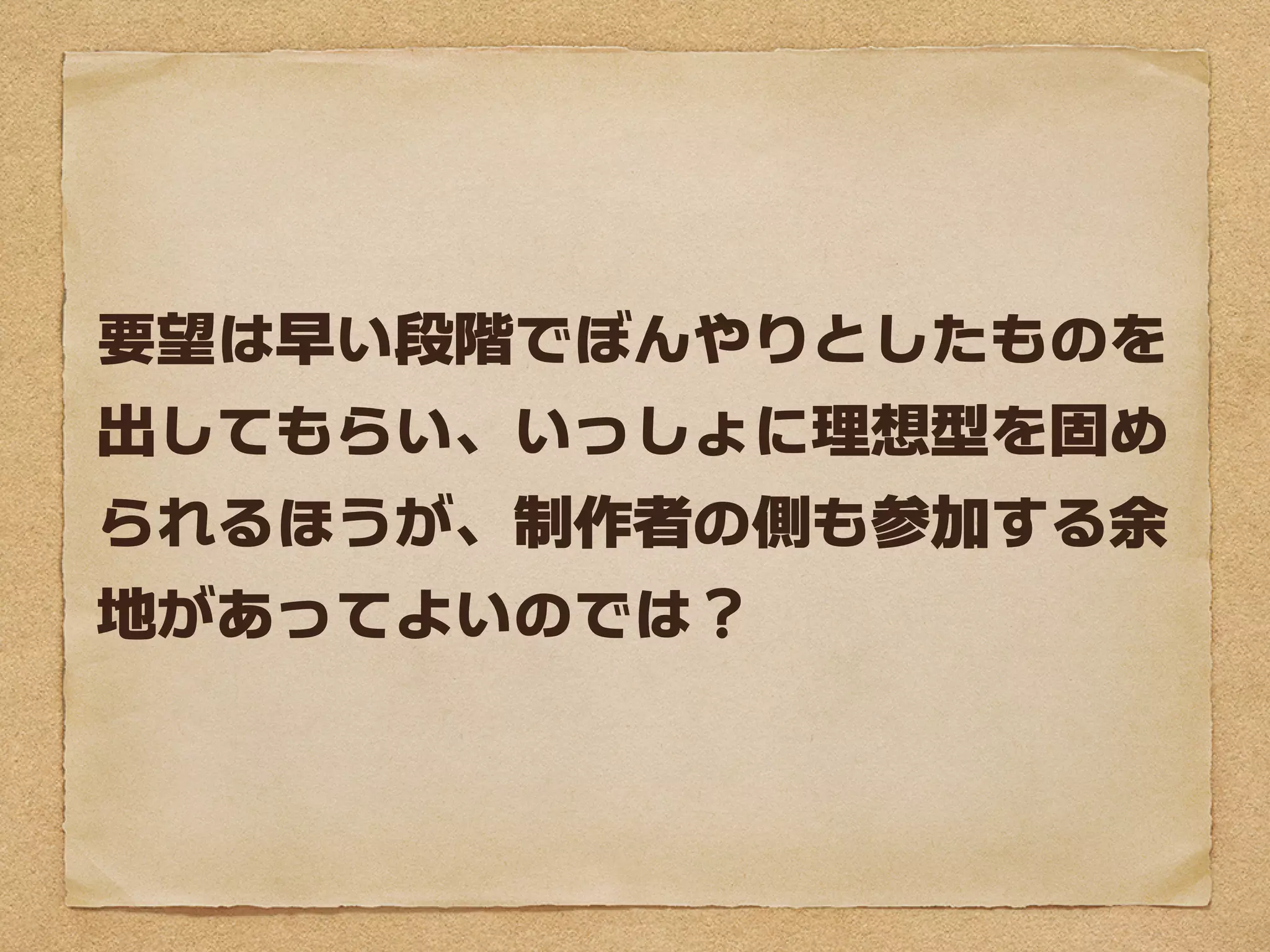 要望は早い段階でぼんやりとしたものを
出してもらい、いっしょに理想型を固め
られるほうが、制作者の側も参加する余
地があってよいのでは？
 