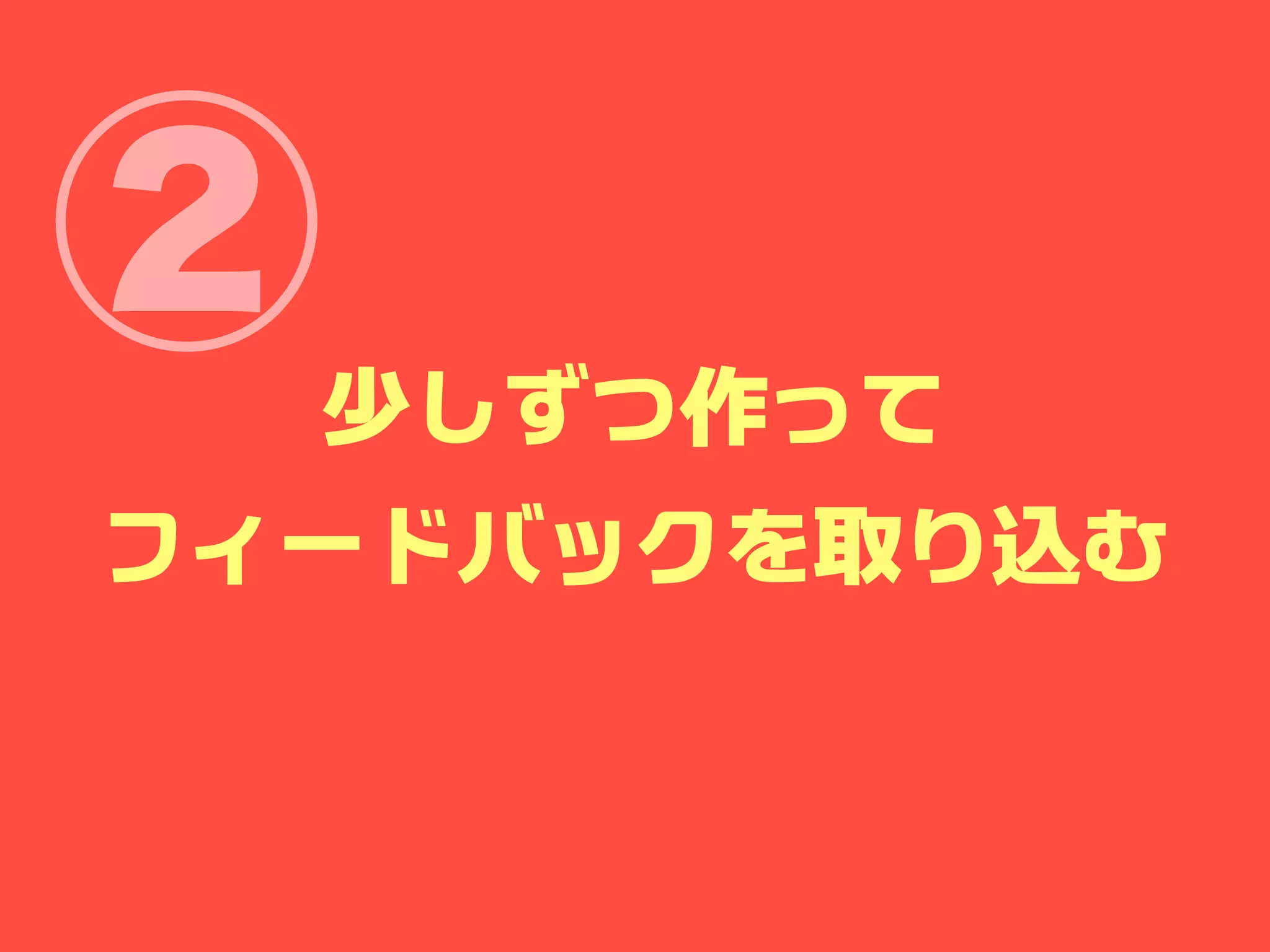 ② 少しずつ作って
フィードバックを取り込む
 