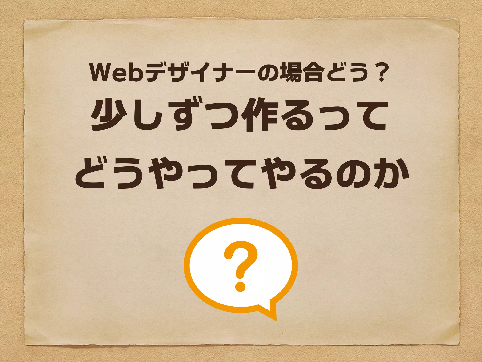 Webデザイナーの場合どう？

 少しずつ作るって
どうやってやるのか
 