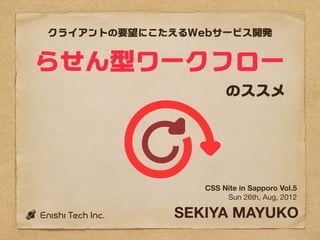クライアントの要望にこたえるWebサービス開発


らせん型ワークフロー
                     のススメ




                CSS Nite in Sapporo Vol.5
                     Sun 26th, Aug, 2012

            SEKIYA MAYUKO
 