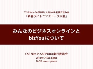 CSS Nite in SAPPORO, Vol.8 with 札幌IT飲み会
  「新春ライトニングトーク特集」




みんなのビジネスオンラインと
   bizYou について


   CSS Nite in SAPPORO 実行委員会
            2013年1月5日 土曜日
            TAPIO sweets garden
 