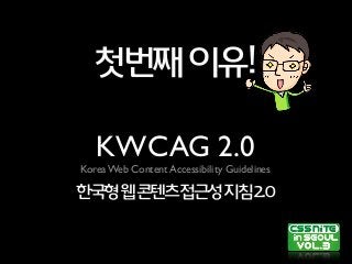 KWCAG 2.0
Korea Web Content Accessibility Guidelines
한국형웹콘텐츠접근성지침2.0
첫번째이유!
 