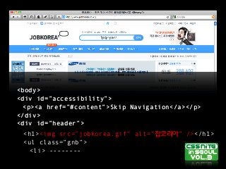 <body>
<div id=”accessibility”>
<p><a href=”#content”>Skip Navigation</a></p>
</div>
<div id=”header”>
<h1><img src=”jobkorea.gif” alt=”잡코리아” /></h1>
<ul class=”gnb”>
<li> --------
<body>
<div id=”accessibility”>
<p><a href=”#content”>Skip Navigation</a></p>
</div>
<div id=”header”>
 