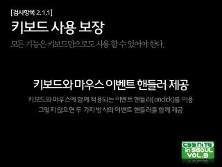 [검사항목2.1.1]
키보드사용보장
모든기능은키보드만으로도사용할수있어야한다.
키보드와마우스이벤트핸들러제공
키보드와마우스에함께적용되는이벤트핸들러(onclick)를이용
그렇지않으면두가지방식의이벤트핸들러를함께제공
 