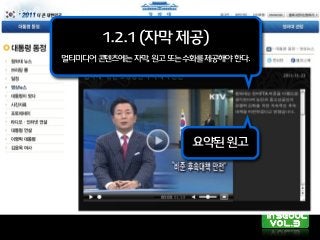 KWCAG 2.0 한국형웹콘텐츠접근성지침2.0
요약된원고
1.2.1(자막제공)
멀티미디어콘텐츠에는자막,원고또는수화를제공해야한다.
 