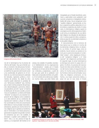 HISTORIAS Y REEMERGENCIAS DE LOS PUEBLOS INDÍGENAS              11
Humberto Pradera / AE




                                                                                                                           interpelados por el Estado benefactor, auto-
                                                                                                                           ritario y paternalista como población rural
                                                                                                                           nacional, campesinos o trabajadores sindica-
                                                                                                                           lizados del campo, hoy se reorganizan como
                                                                                                                           "pueblos indígenas" aprovechando, sin du-
                                                                                                                           da, la experiencia política adquirida en la vi-
                                                                                                                           da sindical y cooperativa de antaño. En estos
                                                                                                                           casos, la reemergencia indígena supone la
                                                                                                                           convergencia entre dicha experiencia históri-
                                                                                                                           ca de lucha y la revitalización de una identi-
                                                                                                                           dad indígena tras décadas de desindianiza-
                                                                                                                           ción. Si antes se pasó de indio a campesino,
                                                                                                                           ahora se pasa de una identidad campesina a
                                                                                                                           la de pueblo indígena.
                                                                                                                              El reencantamiento de la memoria de
                                                                                                                           esas épocas que se atisba en muchas de
                                                                                                                           las demandas indígenas tiene, no obstan-
                                                                                                                           te, sus límites. En primer lugar, como es
                                                                                                                           evidente, hoy el reclamo se sostiene en la
                                                                                                                           lucha por la autonomía basada en la iden-
                                                                                                                           tidad "propia", antes negada por el discur-
                                                                                                                           so del "campesino indígena" o el "indio
                        Indígenas deforestados (Brasil).                                                                   nacional" del indigenismo asimilacionista.
                                                                                                                           En segundo lugar, la actual reemergencia
                        nes de la reemergencia fue el proceso de        campo y las ciudades. En paralelo, se produ-       se distingue por poner en juego otros orí-
                        reforma del Estado. Hay que entender por        ce el debilitamiento de las organizaciones         genes. En efecto, los procesos de naciona-
                        ella un momento más del proceso formati-        "nacionalizadoras" creadas por el Estado           lización de indios antes referidos no se die-
                        vo del Estado en América Latina en el que       benefactor en el marco de las reformas agra-       ron del mismo modo a lo largo de América
                        se redefinen los ejes de la dominación social   rias −sindicatos y cooperativas−, a partir de      Latina. En muchas zonas coincidentes con
                        y las coordenadas de gobierno en el con-        las que gran parte de la población rural           las fronteras internas de los Estados nacio-
                        texto de una internacionalización acelerada     había sido incorporada al ámbito civil y políti-   nales, los indígenas conservaron, en los
                        de mercados, regímenes jurídicos y movi-        co. En el contexto de la democracia neolibe-       hechos, una mayor autonomía relativa, a
                        mientos de protesta. Así, desde los años        ral, muchos indios, que antes habían sido          pesar de que en esas áreas el Estado
                        noventa puede observarse la paradoja de



                                                                                                                                                                             Maxi Failla
                        una "democracia neoliberal" que, mientras
                        por un lado incentiva proyectos de participa-
                        ción, descentralización, autonomía, toleran-
                        cia y pluralismo, por otro "ajusta" al máximo
                        la distribución de recursos sociales y econó-
                        micos en la población. La retórica del Estado
                        "eficiente" se traduce en una creciente mar-
                        ginación de los indígenas como ciudadanos
                        y un veloz deterioro de sus condiciones de
                        reproducción material y cultural. En efecto,
                        han aumentado los ritmos de concentración
                        latifundista en manos privadas (nacionales y
                        extranjeras), pasando por encima de las tie-
                        rras indígenas (por lo general ya transforma-
                        das en minifundios o con títulos precarios) y
                        generando la expulsión de grandes números
                        de campesinos que van a las ciudades, al
                        extranjero o quedan como población "sin
                        tierra". Esto, a su vez, provoca la baja de     ¿El gobierno boliviano en manos de un indio? El presidente Evo Morales es coronado "líder
                        salarios y a la expansión del hambre en el      supremo" (Apu Mallku) el 21 de enero de 2006.
 