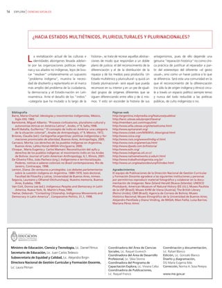 16     EXPLORA CIENCIAS SOCIALES




                     ¿HACIA ESTADOS MULTIÉTNICOS, PLURICULTURALES Y PLURINACIONALES?




                 L    a revitalización actual de las culturas e
                      identidades aborígenes llevada adelan-
                  te por las organizaciones políticas indíge-
                                                                     historia−, se trata de recrear aquellas abstrac-
                                                                     ciones de modo que respondan a un doble
                                                                     plano de justicia: el del reconocimiento de la
                                                                                                                          antagonismos, pues de ello depende una
                                                                                                                          genuina "reparación histórica" no como cíni-
                                                                                                                          ca práctica de justificar al reparador a par-
                  nas y sus aliados no indígenas, lejos de bus-      diferenciación y el de la distribución de la         tir del estereotipo del diferente −el gesto
                  car "resolver" unilateralmente un supuesto         riqueza y de los medios para producirla. Un          usual−, sino como un hacer justicia a lo que
                  "problema indígena", muestra la necesi-            Estado multiétnico y pluricultural −y quizá un       se diferencia. Será esta una comunidad en la
                  dad de disolverlo y replantearlo en el marco       Estado plurinacional− será aquel que pueda           que el reconocimiento de la diferenciación
                  más amplio del problema de la ciudadanía,          reconocer en su interior y en un pie de igual-       (no sólo la de origen indígena y étnico) circu-
                  la democracia y el Estado-nación en Lati-          dad grupos de orígenes diferentes que se             le a través un espacio político siempre tenso
                  noamérica. Ante el desafío de los "indios"         siguen diferenciando entre ellos y de sí mis-        y nunca del todo reducible a las políticas
                  −categoría que ha mutado a lo largo de la          mos. Y esto sin esconder la historia de sus          públicas, de cuño indigenista o no.


     Bibliografía                                                                        Páginas web
     Barre, Marie-Chantal: Ideologías y movimientos indigenistas, México,                http://argentina.indymedia.org/features/pueblos/
        Siglo XXI; 1983.                                                                 http://lanic.utexas.edu/project/tavera/
     Bartolomé, Miguel Alberto: “Procesos civilizatorios, pluralismo cultural y          http://members.aol.com/mapulink/
        autonomías étnicas en América Latina”, Andes, nº 9, Salta,1998.                  http://www.ailla.utexas.org/site/welcome.html
     Bonfil Batalla, Guillermo:” El concepto de indio en América: una categoría          http://www.aymaranet.org/
        de la situación colonial”, Anales de Antropología, nº 9, México, 1972.           http://www.ciolek.com/WWWVL-Aboriginal.html
     Briones, Claudia (ed.): Cartografías argentinas: políticas indigenistas y for-      http://www.coica.org/
        maciones provinciales de alteridad, Buenos Aires, Antropofagia, 2005.            http://www.cwis.org/wwwvl/indig-vl.html
     Carrasco, Morita: Los derechos de los pueblos indígenas en Argentina,               http://www.cwis.org/americas.html
        Buenos Aires, Lahka Honat-IWGIA-Vinciguerra; 2000.                               http://www.djweb.com.br/historia/
     Choque , María Eugenia y Carlos Mamaní: Reconstitución del ayllu y                  http://www.ezln.org/
        derechos de los pueblos indígenas: el movimiento indio en los Andes              http://www.indigenas.oit.or.cr/
        de Bolivia: Journal of Latin American Anthropology, 6,1, Illinois, 2001.         http://www.nativenetworks.si.edu/ri.html
     De Oliveira Filho, João Pacheco (org.): Indigenismo e territorialização.            http://www.trabalhoindigenista.org.br/
        Poderes, rotinas e saberes coloniais no Brasil contemporaneo, Río de             http://www.un.org/esa/socdev/unpfii/index.html
        Janeiro, Contracapa, 1998.
     Lenton, Diana: De centauros a protegidos. Los debates parlamentarios                Agradecimientos
        sobre la cuestión indígena en Argentina. 1880-1970, tesis doctoral,              El equipo de Publicaciones de la Dirección Nacional de Gestión Curricular
        Facultad de Filosofía y Letras, Universidad de Buenos Aires, mimeo.              y Formación Docente agradece a las siguientes instituciones y personas
     Segovia, Laureano y Olhamel Otichunchayaj: Nuestra memoria, Buenos                  por permitirnos reproducir material fotográfico y colaborar en la docu-
        Aires, Eudeba, 1998.                                                             mentación de imágenes: New Zeland Herald (Nueva Zelanda); UNESCO
     Van Cott, Donna Lee (ed.): Indigenous Peoples and Democracy in Latin                Photobank; American Museum of Natural History (EE.UU.); Museo Paulista
        America, Nueva York, St. Martin's Press,1994.                                    de la USP (Brasil); Museo KHM de Viena (Austria); The British Library
     Yashar, Deborah: “Contesting Citizenship. Indigenous Movements and                  (Reino Unido); CIMI (Brasil); Agencia de Correos de Bolivia; Museo
     Democracy in Latin America”, Comparative Politics, 31,1, 1998.                      Histórico Nacional; Museo Etnográfico de la Universidad de Buenos Aires;
                                                                                         Alejandro Parellada y Diana Vinding, de IWGIA; Maxi Failla; Luisa Barrios;
                                                                                         Mariana Pérez Amor.




     Ministro de Educación, Ciencia y Tecnología, Lic. Daniel Filmus                  Coordinadora del Área de Ciencias          Coordinación y documentación,
     Secretario de Educación, Lic. Juan Carlos Tedesco                                Sociales, Lic. Raquel Gurevich             Lic. Rafael Blanco
                                                                                      Coordinadora del Área de Desarrollo        Edición, Lic. Gonzalo Blanco
     Subsecretaria de Equidad y Calidad, Lic. Alejandra Birgin                        Profesional, Lic. Silvia Storino           Diseño y diagramación,
     Directora Nacional de Gestión Curricular y Formación Docente,                    Coordinadora del Programa de               DG María Eugenia Más
     Lic. Laura Pitman                                                                Capacitación Explora, Lic. Viviana Celso   Corrección, Norma A. Sosa Pereyra
                                                                                      Coordinadora de Publicaciones,
                                                                                      Lic. Raquel Franco                         www.me.gov.ar
 