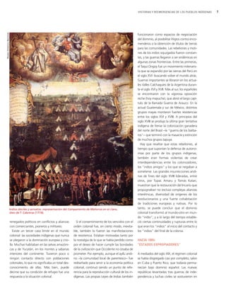 HISTORIAS Y REEMERGENCIAS DE LOS PUEBLOS INDÍGENAS   7
Museo Histórico Nacional




                                                                                                                               funcionaron como espacios de negociación
                                                                                                                               del dominio, al posibilitar litigios contra enco-
                                                                                                                               menderos o la obtención de títulos de tierras
                                                                                                                               para las comunidades. Las rebeliones y moti-
                                                                                                                               nes de los indios sojuzgados fueron constan-
                                                                                                                               tes, y las guerras llegaron a ser endémicas en
                                                                                                                               algunas zonas fronterizas. Entre las primeras,
                                                                                                                               el Taqui Ongoy fue un movimiento milenaris-
                                                                                                                               ta que se expandió por las sierras del Perú en
                                                                                                                               el siglo XVI buscando volver el mundo atrás.
                                                                                                                               Guerras importantes se libraron en los actua-
                                                                                                                               les Valles Calchaquíes de la Argentina duran-
                                                                                                                               te el siglo XVI y XVII. Más al sur, los españoles
                                                                                                                               se encontraron con la vigorosa oposición
                                                                                                                               reche (hoy mapuche), que abrió el largo capí-
                                                                                                                               tulo de la llamada Guerra de Arauco. En la
                                                                                                                               actual Guatemala y sur de México, distintos
                                                                                                                               grupos mayas montaron fuertes resistencias
                                                                                                                               entre los siglos XVI y XVIII. A principios del
                                                                                                                               siglo XVIII se produjo la última gran tentativa
                                                                                                                               indígena de frenar la colonización ganadera
                                                                                                                               del norte del Brasil −la "guerra de los bárba-
                                                                                                                               ros"− que terminó con la masacre y extinción
                                                                                                                               de muchos grupos tapuya.
                                                                                                                                 Hay que resaltar que estas rebeliones, al
                                                                                                                               tiempo que suponían la defensa de autono-
                                                                                                                               mías por parte de los grupos indígenas,
                                                                                                                               también eran formas violentas de crear
                                                                                                                               interdependencias entre los colonizadores,
                                                                                                                               los "indios amigos" y los que se negaban a
                                                                                                                               someterse. Las grandes insurrecciones andi-
                                                                                                                               nas de fines del siglo XVIII lideradas, entre
                                                                                                                               otros, por Tupac Amaru y Tomás Katari,
                                                                                                                               muestran que la restauración del Incario que
                                                                                                                               propugnaban no excluía complejas alianzas
                                                                                                                               interétnicas, diversidad de orígenes de los
                                                                                                                               revolucionarios y una fuerte cohabitación
                                                                                                                               de tradiciones europeas y nativas. Por lo
                           Indios dóciles y sensatos: representación del Campamento de Matorras en el claro,                   tanto, se puede concluir que el dominio
                           óleo de T. Cabreras (1774).                                                                         colonial transformó al mundo-otro en mun-
                                                                                                                               do “indio”, y a lo largo del tiempo estable-
                           renegados políticos en conflictos y alianzas        Si el consentimiento de los vencidos con el     ció ciertas continuidades y rupturas entre lo
                           con comerciantes, pioneros y militares.           orden colonial fue, en cierto modo, inevita-      que eran los "indios" al inicio del contacto y
                              Existe un tercer caso límite en el mundo       ble, también lo fueron las manifestaciones        los "indios" del final de la colonia.
                           colonial: las sociedades indígenas que nunca      de resistencia. Estaban motivadas tanto por
                           se plegaron a la dominación europea y crio-       la nostalgia de lo que se había perdido como      HACIA 1880:
                           lla. Muchas habitaban en las selvas amazóni-      por el deseo de hacer cumplir las bondades        "ESTADOS EXPROPIADORES"
                           cas y de Yucatán, en los montes y sabanas         de la civilización que Occidente no cesaba de
                           interiores del continente. Tuvieron poco o        prometer. Por ejemplo, aunque el ayllu andi-      A mediados del siglo XIX, el régimen colonial
                           ningún contacto directo con poblaciones           no −la comunidad local de parentesco− fue         se había disgregado casi por completo, salvo
                           coloniales, lo que no significaba un total des-   rediseñado para servir a la economía política     en Cuba y Puerto Rico, que todavía perma-
                           conocimiento de ellas. Más bien, puede            colonial, continuó siendo un punto de refe-       necían bajo dominio español. Las nuevas
                           decirse que su condición de refugio fue una       rencia para la reproducción cultural de los in-   repúblicas levantadas tras guerras de inde-
                           respuesta a la situación colonial.                dígenas. Las propias Leyes de Indias también      pendencia y luchas civiles se sostuvieron en
 