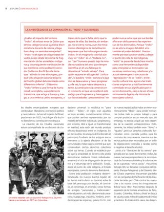 8    EXPLORA CIENCIAS SOCIALES




                    LA AMBIGÜEDAD DE LA DOMINACIÓN: EL "INDIO" Y SUS BORDES


                   ¿Cuál es el impacto del término               través de lo que le falta, de lo que la              poder nunca evitar que por sus bordes
                   "indio", el exitoso error de Colón que        separa de ellas. Esa brecha, sin embar-              afloraran oblicuamente las experien-
                   devino categoría social y jurídica discri-    go, no se cierra nunca, pues los meca-               cias de los dominados. Porque "indio"
                   minatoria durante la colonia y llega          nismos ideológicos de la civilización                no es sólo la imagen del débil, sino
                   hasta hoy con sentidos semejantes?            requieren que los indios sigan siendo                también el poder del débil. Precisa-
                   "Indio" es el signo de dos procesos lle-      indios. En el imaginario colonial aún                mente por este carácter doble, y desde
                   vados a cabo desde la colonia: la frag-       vivo, ser "indio" es un "todavía no",                el punto de vista de los indígenas,
                   mentación de las sociedades indíge-           un "casi" humano puesto bajo la mira-                "indio" se presenta desde hace mucho
                   nas y la consiguiente rearticulación de       da escrutadora del amo que siempre                   como una herramienta disponible
                   sus miembros como población venci-            identifica en él una falla que lo                    para interpelar al dominador. Las
                   da. Guillermo Bonfil Batalla decía            devuelve al "estado salvaje". Para                   sucesivas resistencias y rebeliones y la
                   que "al indio lo crea el europeo, por-        quién se pone en el lugar del "civiliza-             actual reemergencia son actos de
                   que toda situación colonial exige la          do", la palabra "indio" convoca lo que               "apropiación" de lo "indio", el ele-
                   definición global del colonizado como         más se desea salvar y hacer progresar                mento cultural más ajeno a las tradi-
                   diferente e inferior". El término             y, a la vez, lo que más se desprecia y               ciones originarias y más fuertemente
                   "indio" refiere a una forma de huma-          teme. La ambivalencia comenzó en                     controlado en sus significados por el
                   nidad incompleta, supuestamente               el momento en que se estableció este                 sector dominante, pero a la vez el más
                   transitoria, que se liga a Europa y, lue-     código para fragmentar y homogenei-                  íntimamente ligado a la historia de
                   go, a una América Latina europeísta, a        zar las sociedades "precolombinas" sin               este sujeto colonial.



                los ideales emancipadores europeos que           dadanía universal: la república es "para              las nuevas repúblicas los indios se vieron eco-
                combinaban liberalismo económico-político        todos". "Todos", en rigor, eran aquellos              nómicamente "libres": para vender mercan-
                y nacionalismo. Incluso el Imperio del Brasil,   sectores sociales, numéricamente ínfimos,             cías (sobre todo su propio trabajo) y para
                proclamado en 1825, hacía lugar a la doctri-     que podían sentirse representados por un              comprar productos en un mercado que, sin
                na liberal en su constitución monárquica.        modelo de hombre individual y propietario y,          embargo, no existía ya que casi todo depen-
                  La creación de los Estados nacionales          por lo tanto, libre e igual. Al transformarse         día de la coacción extraeconómica. Políti-
                estuvo acompañada de un discurso de ciu-         en realidad, esta visión del mundo produjo            camente, los indios también eran "libres" e
                                                                 efectos desastrosos entre los indígenas. En           "iguales", pero sus derechos civiles sólo fun-
                                                                 las tierras altas, los ataques de los liberales al    cionaban como coartada jurídica para los
                                                                 patrimonio fundiario de los antiguos enco-            contratos de compra-venta, mientras sus de-
                                                                 menderos y la Iglesia afectaron al de las             rechos políticos eran recortados por un sinfín
                                                                 comunidades indias bajo su control que aún            de disposiciones coloniales y racistas (como
                                                                 conservaban ciertos derechos colectivos               la negativa al derecho el voto).
                                                                 sobre sus tierras. Cuando se estableció por             Junto a la "liberación de los siervos" pre-
                                                                 ley que la propiedad de la tierra sólo podía          gonada por las clases dominantes criollas, las
                                                                 demostrarse mediante títulos individuales,            nuevas naciones emprendieron la reconquis-
                                                                 se reinició el ciclo de disgregación de territo-      ta de las fronteras coloniales y la colonización
                                                                 rios y el desarraigo de la población. Surgía,         de las supuestas "tierras vacías". Hacia fines
                                                                 desde el punto de vista indígena, el Estado           del siglo XIX, las llamadas Conquistas del De-
                                                                 expropiador, como lo denomina Bartolomé.              sierto (Pampa-Patagonia) y del Desierto Ver-
                                                                   Sobre esta población indígena desterri-             de (Chaco argentino) encuentran paralelos
                                                                 torializada, los nuevos dueños legales de             con las campañas de Pacificación de la Arau-
                                                                 las tierras rearticularon su dominio sobre la         canía lanzadas por Chile contra los mapu-
                                                                 base del peonazgo por deudas, el concha-              ches o las razzias contra los chiriguanos en
                                                                 vo, el concertaje, el arriendo y otras formas         Bolivia hacia 1892. Poco tiempo después, la
                                                                 de arreglos "personales y tradicionales"              expansión de la frontera amazónica de Perú,
                                                                 entre el patrón y el indio (denominado yana-          Ecuador, Colombia, Bolivia y Brasil en busca
    Un indio rebelde vale un souvenir fotográfico. Quintín       cona, huasipungo, inquilino, mediero, arren-          de caucho costó miles de cadáveres de indios
    Lame es arrestado en 1915 en Colombia.                       derro según las regiones y países). En fin, con       y mestizos. En todos estos casos, las dirigen-
 