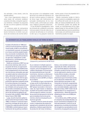 13LOS NUEVOS MOVIMIENTOS SOCIALES EN AMÉRICA LATINA
Fundado oficialmente en 1984 para
unificar la lucha de diversas organiza-
ciones locales, el MST es actualmente
un movimiento nacional, con presencia
en al menos veintitrés estados brasile-
ños y reconocido mundialmente. Está
conformado por pequeños producto-
res agrícolas, trabajadores rurales
temporarios y, crecientemente, por
desocupados urbanos.
Desde sus comienzos, el MST hizo uso
de acciones colectivas, tales como la
ocupación de tierras, la organización
de masivas marchas y el establecimien-
to de campamentos en las zonas linde-
ras a las terrenos reclamados, para ejer-
cer presión sobre las instituciones esta-
tales y demandar la expropiación de
tierras, un programa de reforma agra-
ria y apoyo técnico-financiero para la
producción agrícola en pequeña escala.
En muchas ocasiones, los ocupantes
fueron reprimidos violentamente tanto
por el Estado como por grupos arma-
dos privados contratados por los fazen-
dados para expulsarlos. La mayor repre-
sión se dio durante los gobiernos de
Fernando Collor de Mello (1990-1992) e
Itamar Franco (1992-1994).
Luego, durante el primer gobierno
de Fernando Henrique Cardoso (1995-
1998), se realizaron numerosas expro-
piaciones y entregas de tierras, pero a
lo largo de su segunda administración
(1999-2002), caracterizada por la pro-
fundización de las políticas neolibera-
les, se realizaron múltiples operacio-
nes económicas para debilitar la orga-
nización, como el otorgamiento de
créditos individuales o la financiación
de emprendimientos por fuera del
movimiento. Asimismo, se efectuaron
campañas mediáticas tendientes a cri-
minalizar la acción del MST y la figura
de sus líderes.
Sin embargo, el gran crecimiento de
su base social y la efectividad de sus
métodos de presión le granjearon al
MST apoyos nacionales e internacio-
nales. Así, logró instalar un debate en
el ámbito de la política estatal sobre
reforma agraria y obtener una serie
de procesos de expropiación de tierras
para el establecimiento de asenta-
mientos colectivos de pequeños pro-
ductores agrícolas.
También conformó cientos de asocia-
ciones y cooperativas de producción
agropecuaria, prestadoras de servicios,
pequeñas y medianas agroindustrias
de producción de frutas, hortalizas y
lácteos, como también cooperativas
regionales de crédito, demostrando
que trasciende objetivos individuales
acotados y produce formas innovado-
ras de organización colectiva con pro-
fundos efectos sociales y culturales.
A estas actividades se le suma la
importancia que el movimiento atribu-
ye a la educación al desarrollar un pro-
grama educativo que posee un alto
contenido en formación cooperativista
y participativa. Con el apoyo de progra-
mas nacionales estatales y agencias de
Naciones Unidas, el MST instaló más de
1800 escuelas en sus campamentos y
asentamientos, y desarrolló planes de
alfabetización para unos 30.000 jóve-
nes y adultos.
En los últimos años, el MST participó
en campañas más amplias llevadas a ca-
bo por movimientos ecologistas en de-
fensa del ambiente y contra el uso de
agroquímicos y la producción de alimen-
tos transgénicos, que perjudican econó-
micamente a los pequeños productores.
ArchivoMST
Campamento y asentamiento del MST Brasil.
nes sectoriales y otros actores, como los
partidos políticos.
Esta y otras organizaciones urbanas en
varios países del continente establecen
contactos entre ellas y comparten experien-
cias tendientes a fortalecer las propuestas
de cada una ante los gobiernos nacionales
o locales.
En numerosos países de Latinoamérica
hay una profunda desigualdad en la distri-
bución territorial en el ámbito rural, pro-
ducto de la existencia de enormes latifun-
dios que privan a los trabajadores rurales
del acceso a los medios de subsistencia. De
allí que la reforma agraria y la obtención
de tierras hayan sido históricamente las
principales reivindicaciones de los movi-
mientos rurales, conformados por campe-
sinos, indígenas y pequeños productores.
El caso de Brasil es paradigmático, tanto
por el tamaño de su población y economía,
como por poseer el más alto índice de con-
centración de latifundios en el continente,
es decir que un muy pequeño número de
dueños posee el título de propiedad de la
mayor parte de las tierras.
Diversos movimientos sociales en toda la
región muestran la complejidad y urgencia de
los conflictos del mundo rural. Un caso inelu-
dible, por tratarse probablemente de uno de
los movimientos sociales más grandes del
mundo, es el del Movimiento de los Traba-
jadores Rurales Sin Tierra de Brasil. El MST es
un ejemplo sólido que reúne las características
mencionadas como definitorias de los nuevos
movimientos sociales en la región.
DouglasMansur/MST
EL MOVIMIENTO DE LOS TRABAJADORES RURALES SIN TIERRA DE BRASIL
vimientos Sociales.qxd 15/08/2007 03:31 p.m. PÆgina 13
 