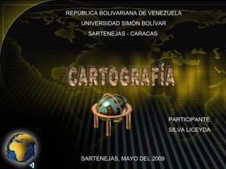 REPÚBLICA BOLIVARIANA DE VENEZUELA UNIVERSIDAD SIMÓN BOLÍVAR SARTENEJAS - CARACAS  CARTOGRAFÍA PARTICIPANTE: SILVA LICEYDA SARTENEJAS, MAYO DEL 2009 