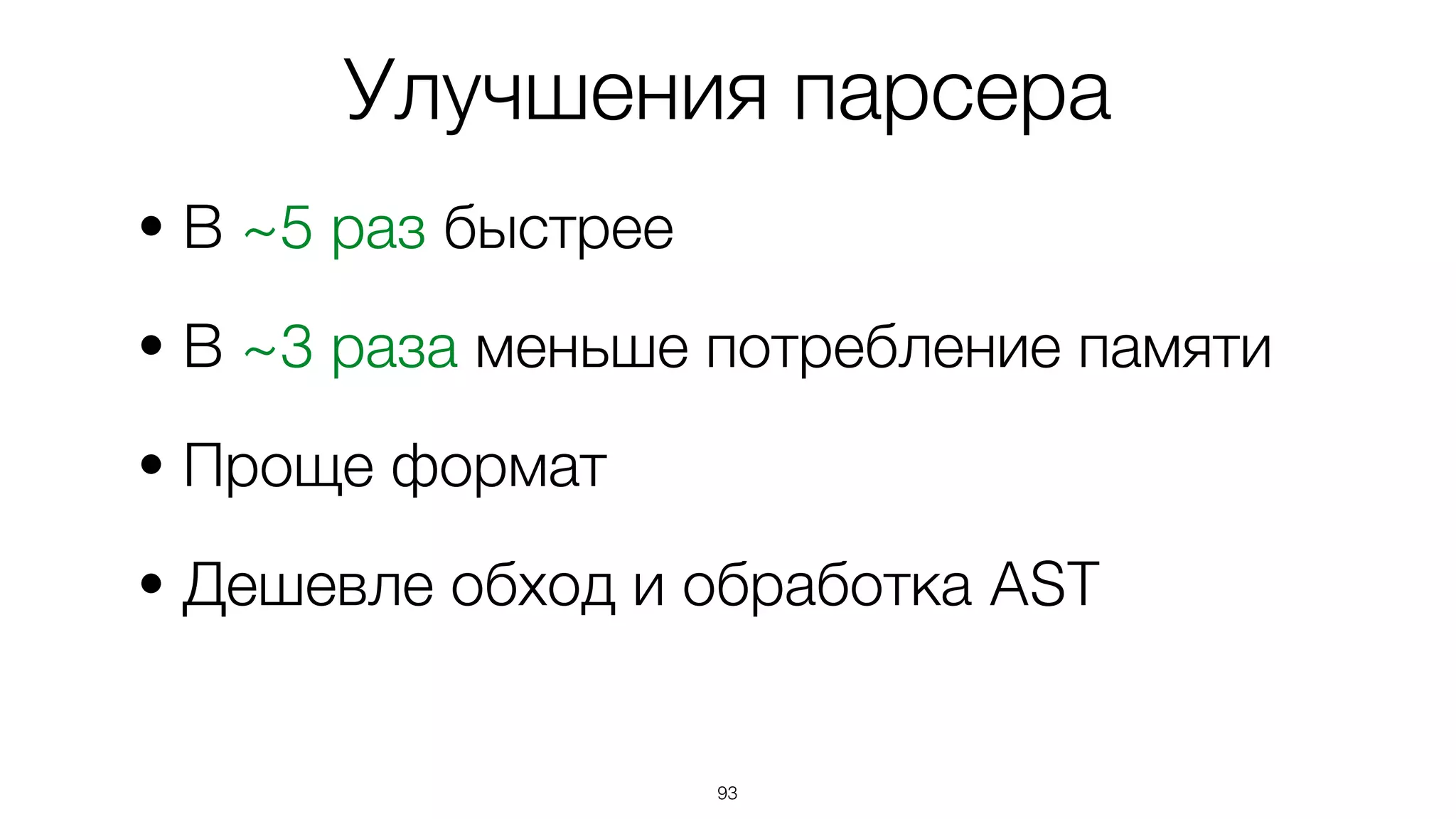 93
• В ~5 раз быстрее
• В ~3 раза меньше потребление памяти
• Проще формат
• Дешевле обход и обработка AST
Улучшения парсера
 