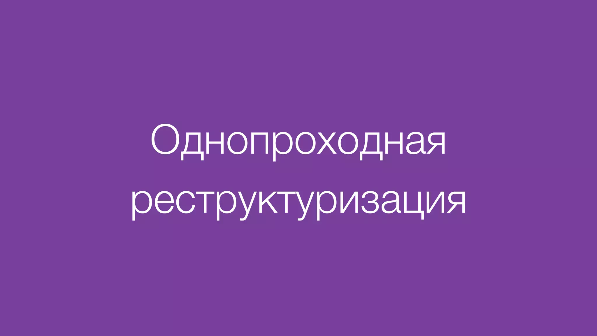 Однопроходная
реструктуризация
 