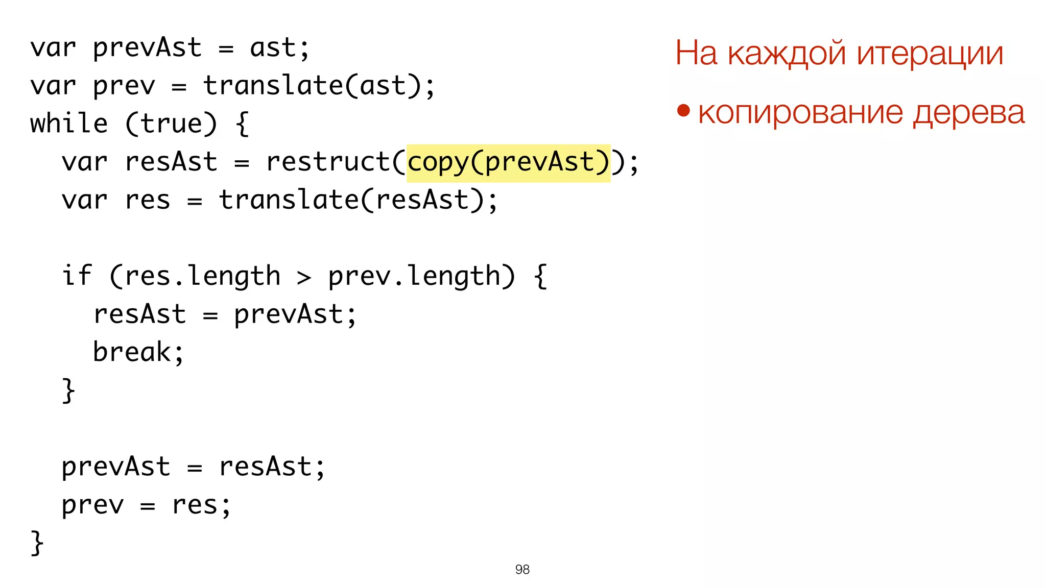 98
var prevAst = ast;
var prev = translate(ast);
while (true) {
var resAst = restruct(copy(prevAst));
var res = translate(resAst);
if (res.length > prev.length) {
resAst = prevAst;
break;
}
prevAst = resAst;
prev = res;
}
На каждой итерации
• копирование дерева
 