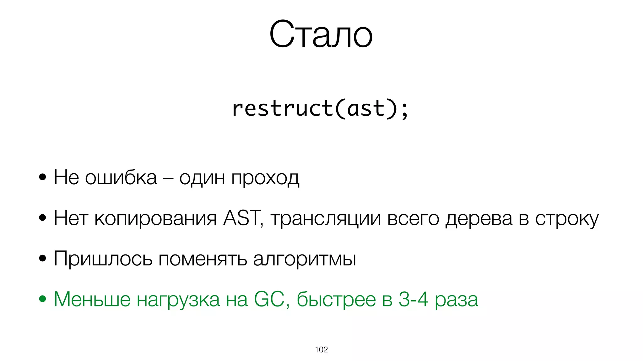 Стало
102
restruct(ast);
• Не ошибка – один проход
• Нет копирования AST, трансляции всего дерева в строку
• Пришлось поменять алгоритмы
• Меньше нагрузка на GC, быстрее в 3-4 раза
 