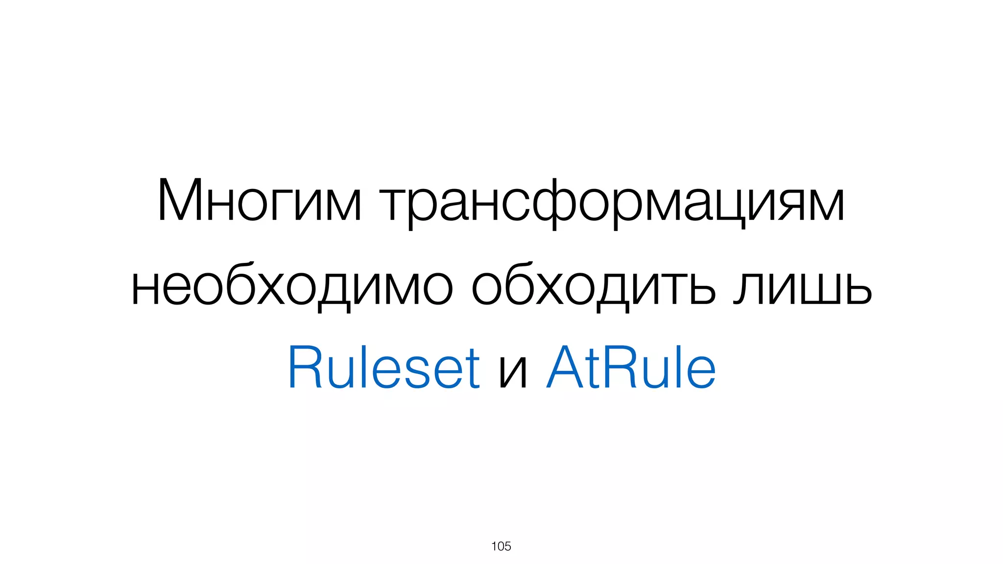 Многим трансформациям
необходимо обходить лишь
Ruleset и AtRule
105
 