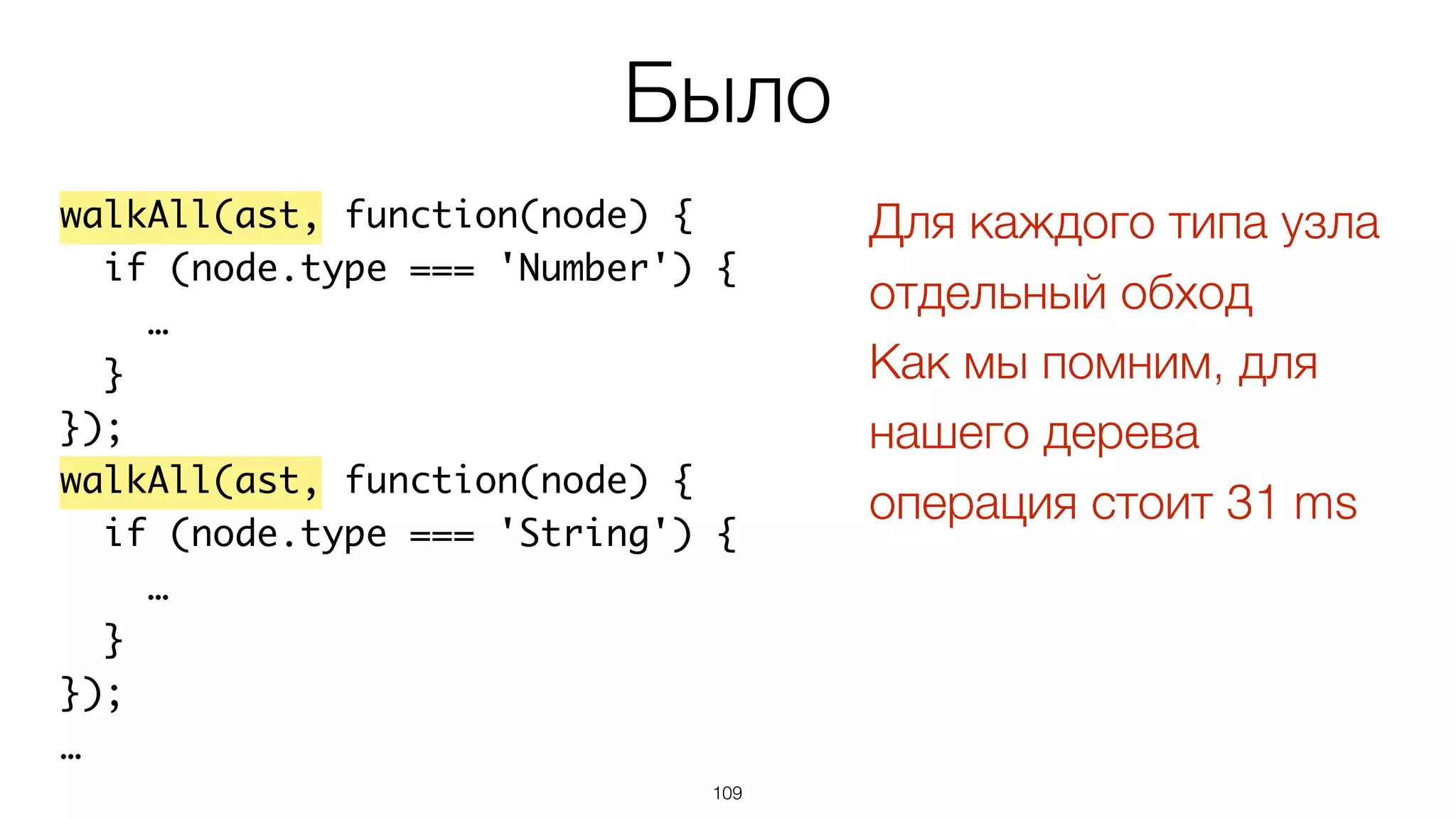 109
walkAll(ast, function(node) {
if (node.type === 'Number') {
…
}
});
walkAll(ast, function(node) {
if (node.type === 'String') {
…
}
});
…
Было
Для каждого типа узла
отдельный обход
Как мы помним, для
нашего дерева
операция стоит 31 ms
 