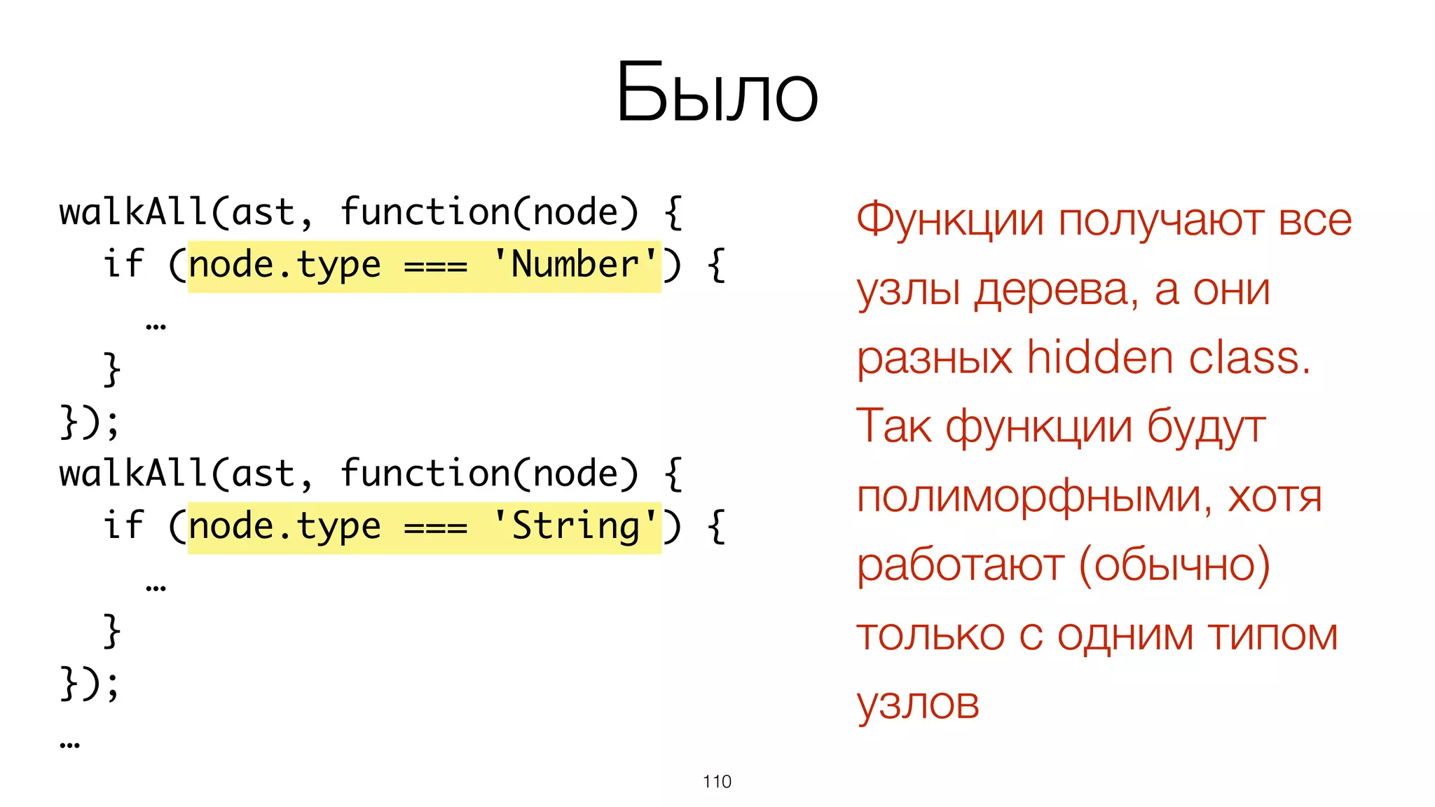 110
walkAll(ast, function(node) {
if (node.type === 'Number') {
…
}
});
walkAll(ast, function(node) {
if (node.type === 'String') {
…
}
});
…
Было
Функции получают все
узлы дерева, а они
разных hidden class.
Так функции будут
полиморфными, хотя
работают (обычно)
только с одним типом
узлов
 