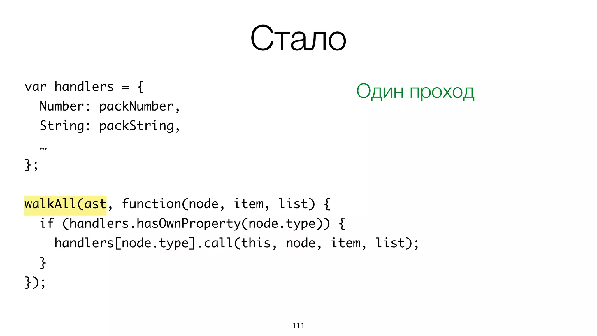 111
var handlers = {
Number: packNumber,
String: packString,
…
};
walkAll(ast, function(node, item, list) {
if (handlers.hasOwnProperty(node.type)) {
handlers[node.type].call(this, node, item, list);
}
});
Стало
Один проход
 