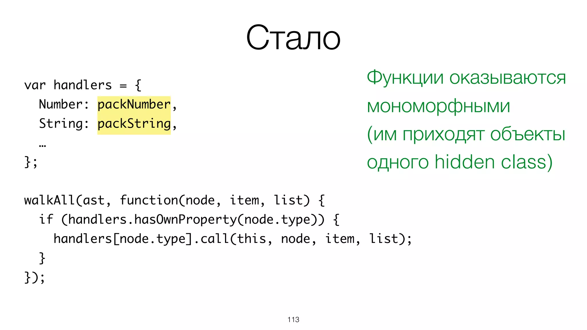 113
var handlers = {
Number: packNumber,
String: packString,
…
};
walkAll(ast, function(node, item, list) {
if (handlers.hasOwnProperty(node.type)) {
handlers[node.type].call(this, node, item, list);
}
});
Стало
Функции оказываются
мономорфными
(им приходят объекты
одного hidden class)
 