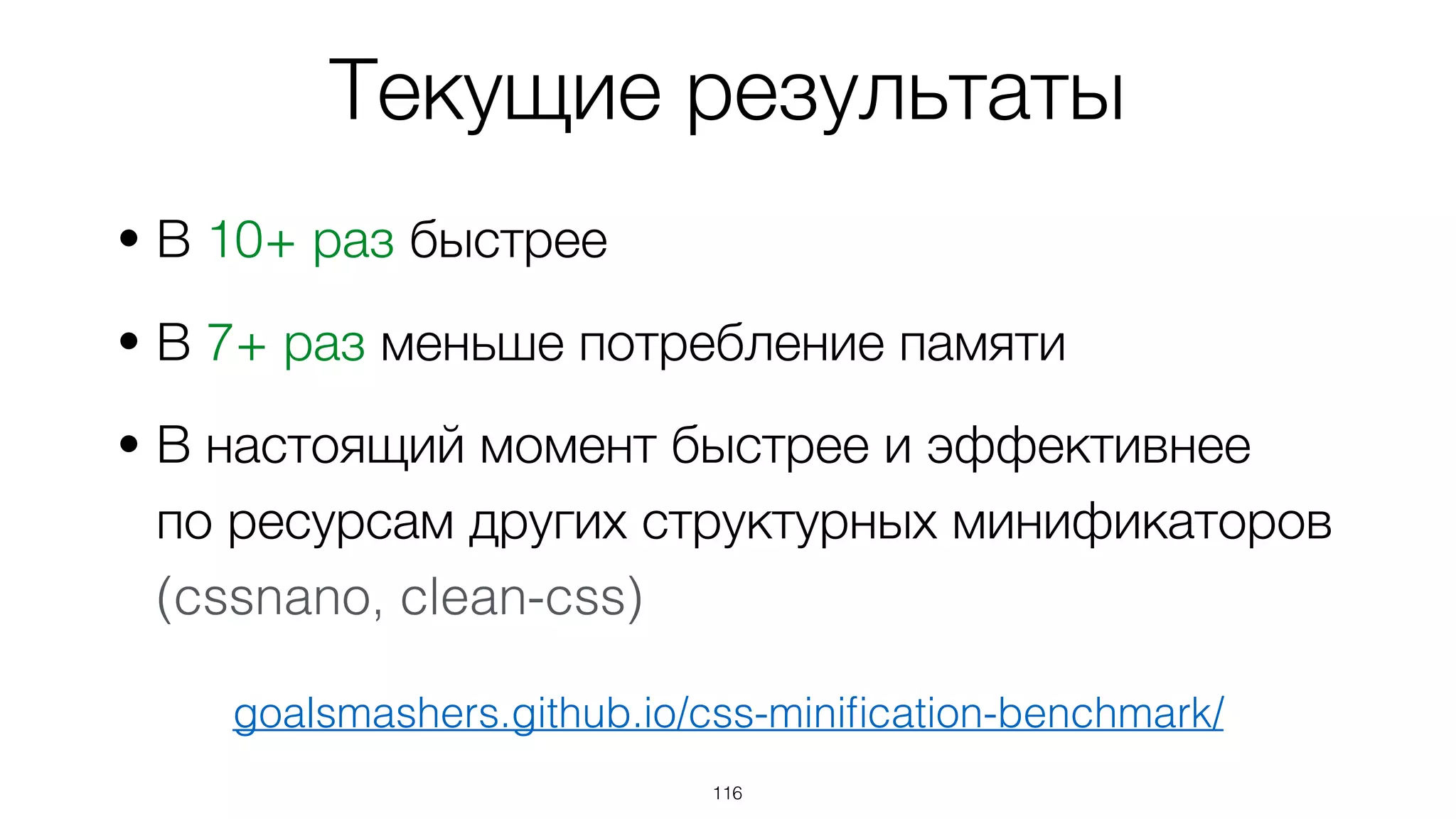 116
• В 10+ раз быстрее
• В 7+ раз меньше потребление памяти
• В настоящий момент быстрее и эффективнее  
по ресурсам других структурных минификаторов  
(cssnano, clean-css)
Текущие результаты
goalsmashers.github.io/css-miniﬁcation-benchmark/
 