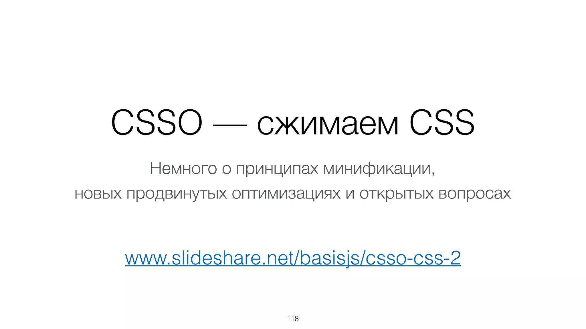 CSSO — сжимаем CSS
118
www.slideshare.net/basisjs/csso-css-2
Немного о принципах минификации,  
новых продвинутых оптимизациях и открытых вопросах
 