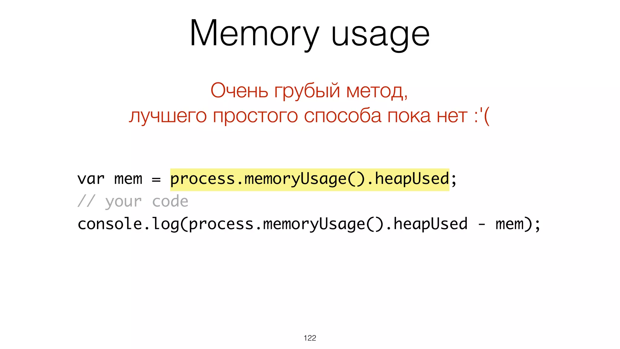 Memory usage
122
var mem = process.memoryUsage().heapUsed;
// your code
console.log(process.memoryUsage().heapUsed - mem);
Очень грубый метод,
лучшего простого способа пока нет :'(
 