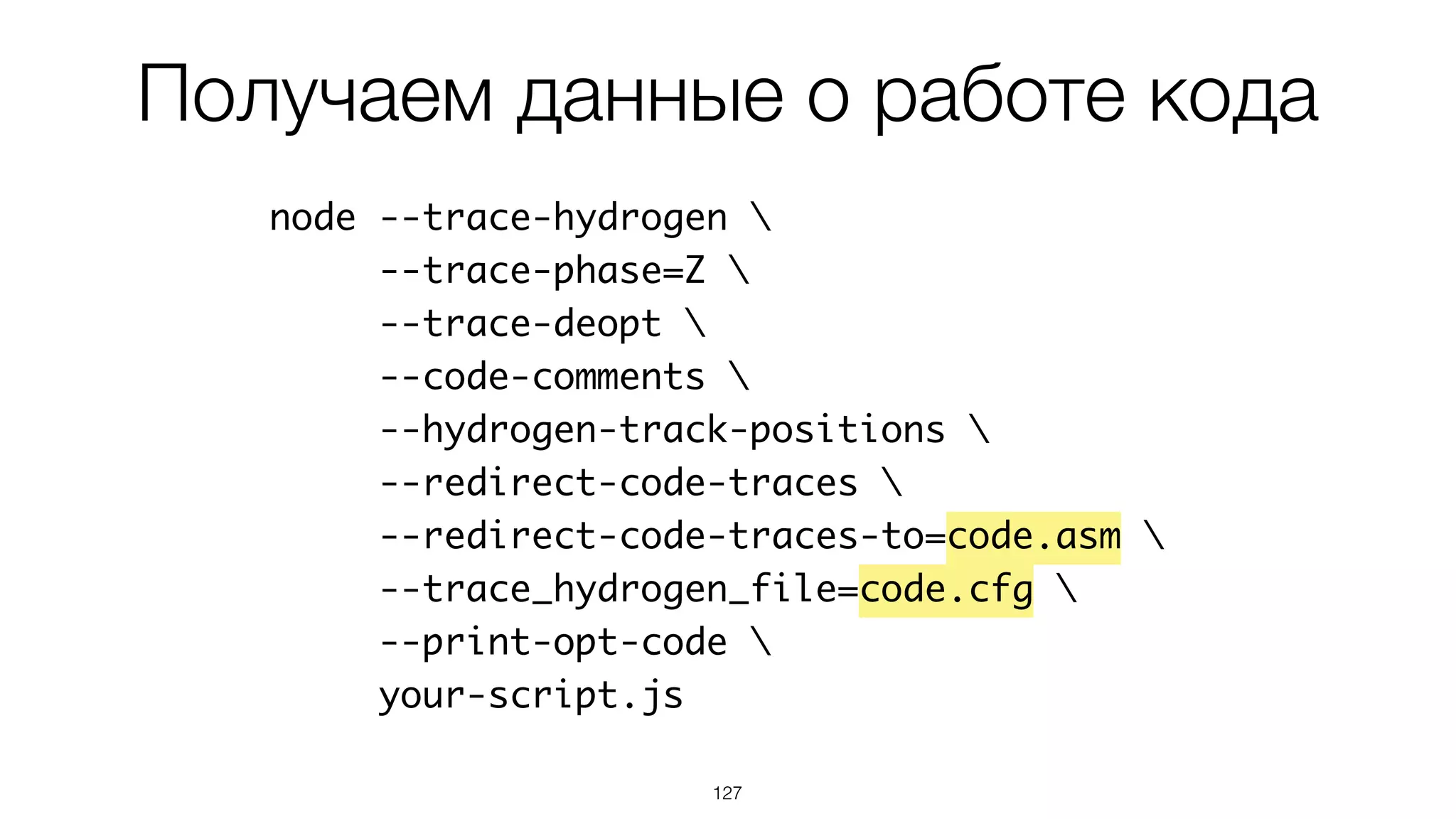 127
node --trace-hydrogen 
--trace-phase=Z 
--trace-deopt 
--code-comments 
--hydrogen-track-positions 
--redirect-code-traces 
--redirect-code-traces-to=code.asm 
--trace_hydrogen_file=code.cfg 
--print-opt-code 
your-script.js
Получаем данные о работе кода
 