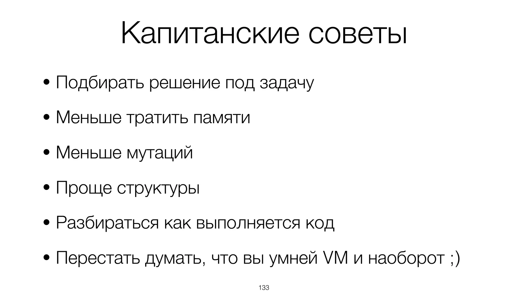 133
• Подбирать решение под задачу
• Меньше тратить памяти
• Меньше мутаций
• Проще структуры
• Разбираться как выполняется код
• Перестать думать, что вы умней VM и наоборот ;)
Капитанские советы
 
