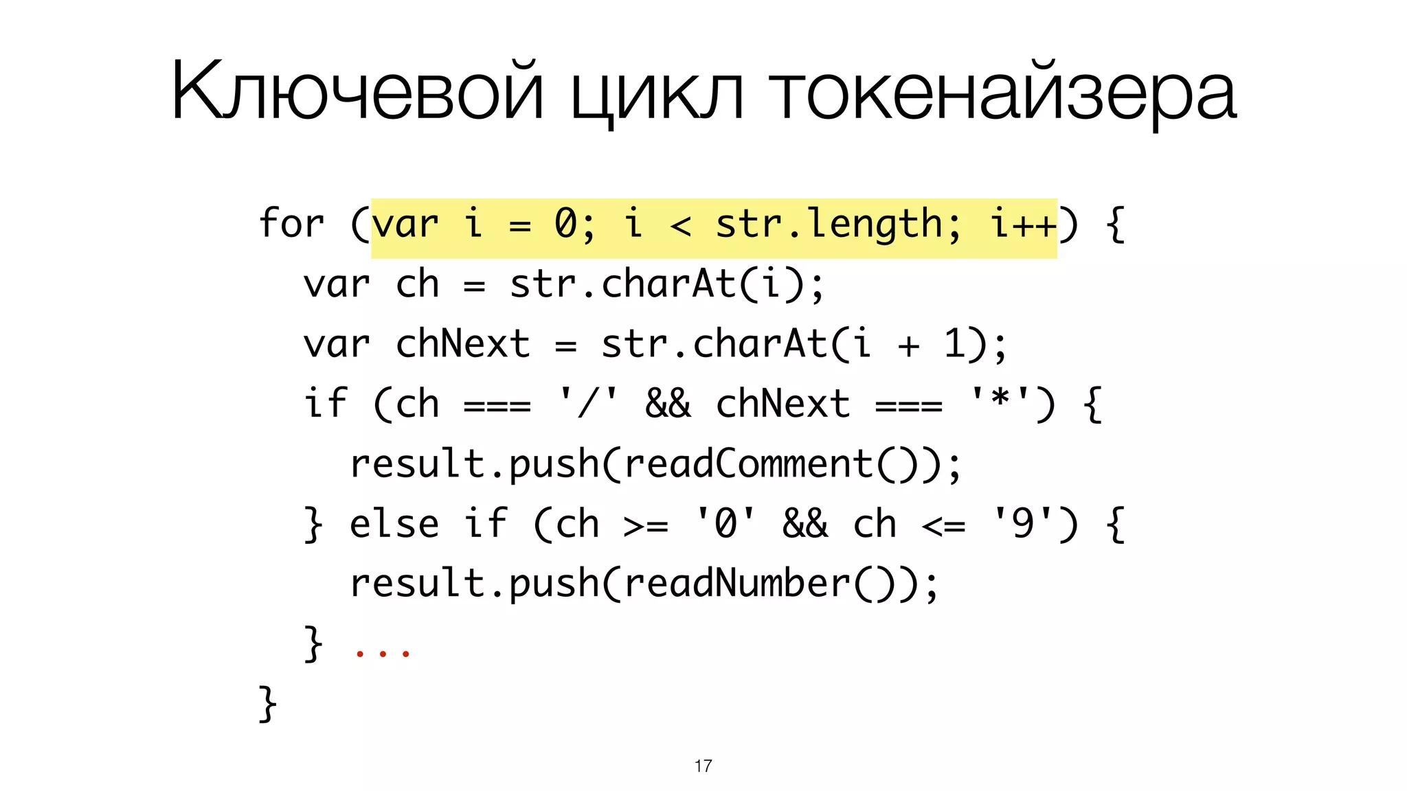 17
for (var i = 0; i < str.length; i++) {
var ch = str.charAt(i);
var chNext = str.charAt(i + 1);
if (ch === '/' && chNext === '*') {
result.push(readComment());
} else if (ch >= '0' && ch <= '9') {
result.push(readNumber());
} ...
}
Ключевой цикл токенайзера
 