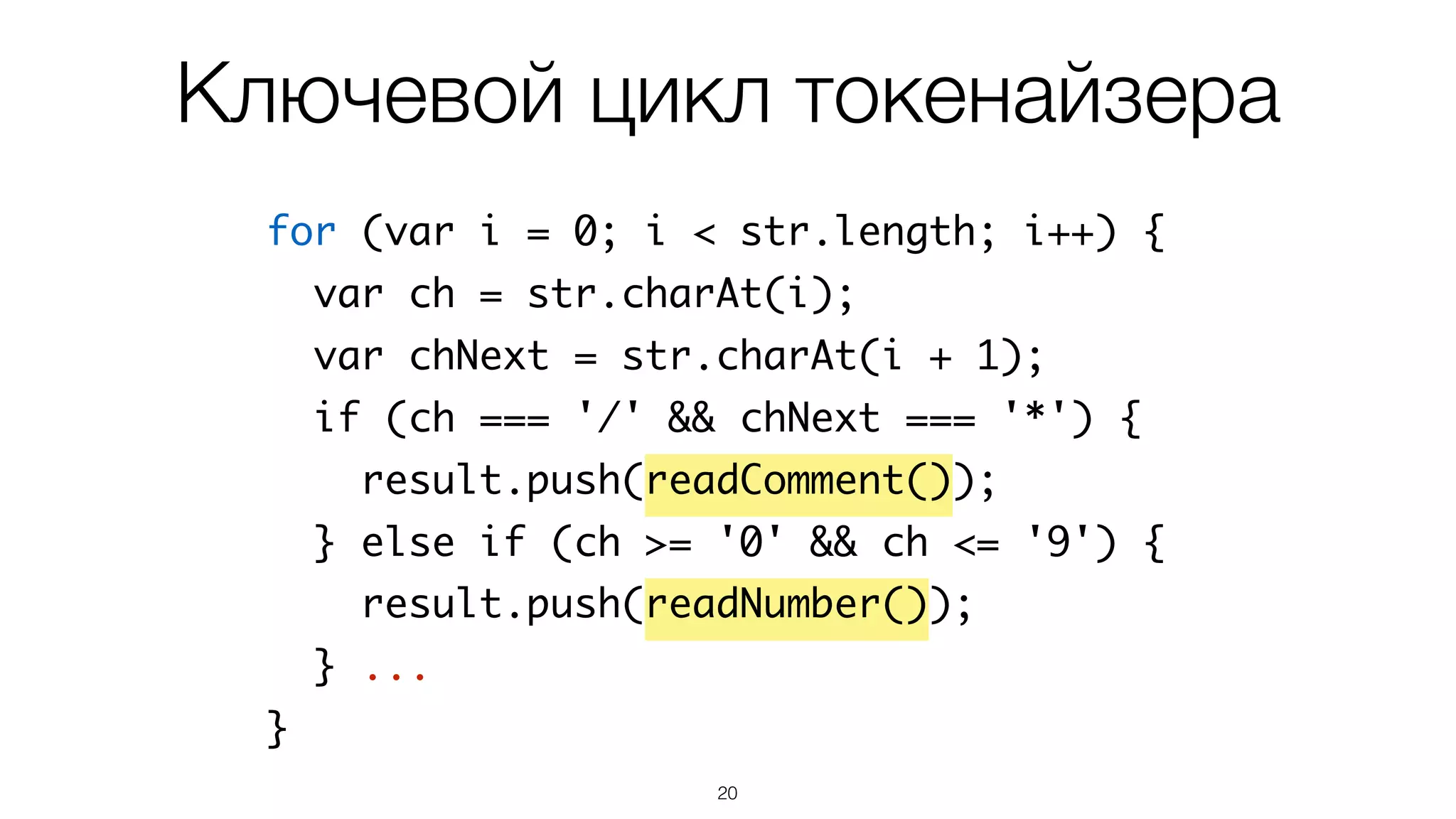 20
for (var i = 0; i < str.length; i++) {
var ch = str.charAt(i);
var chNext = str.charAt(i + 1);
if (ch === '/' && chNext === '*') {
result.push(readComment());
} else if (ch >= '0' && ch <= '9') {
result.push(readNumber());
} ...
}
Ключевой цикл токенайзера
 