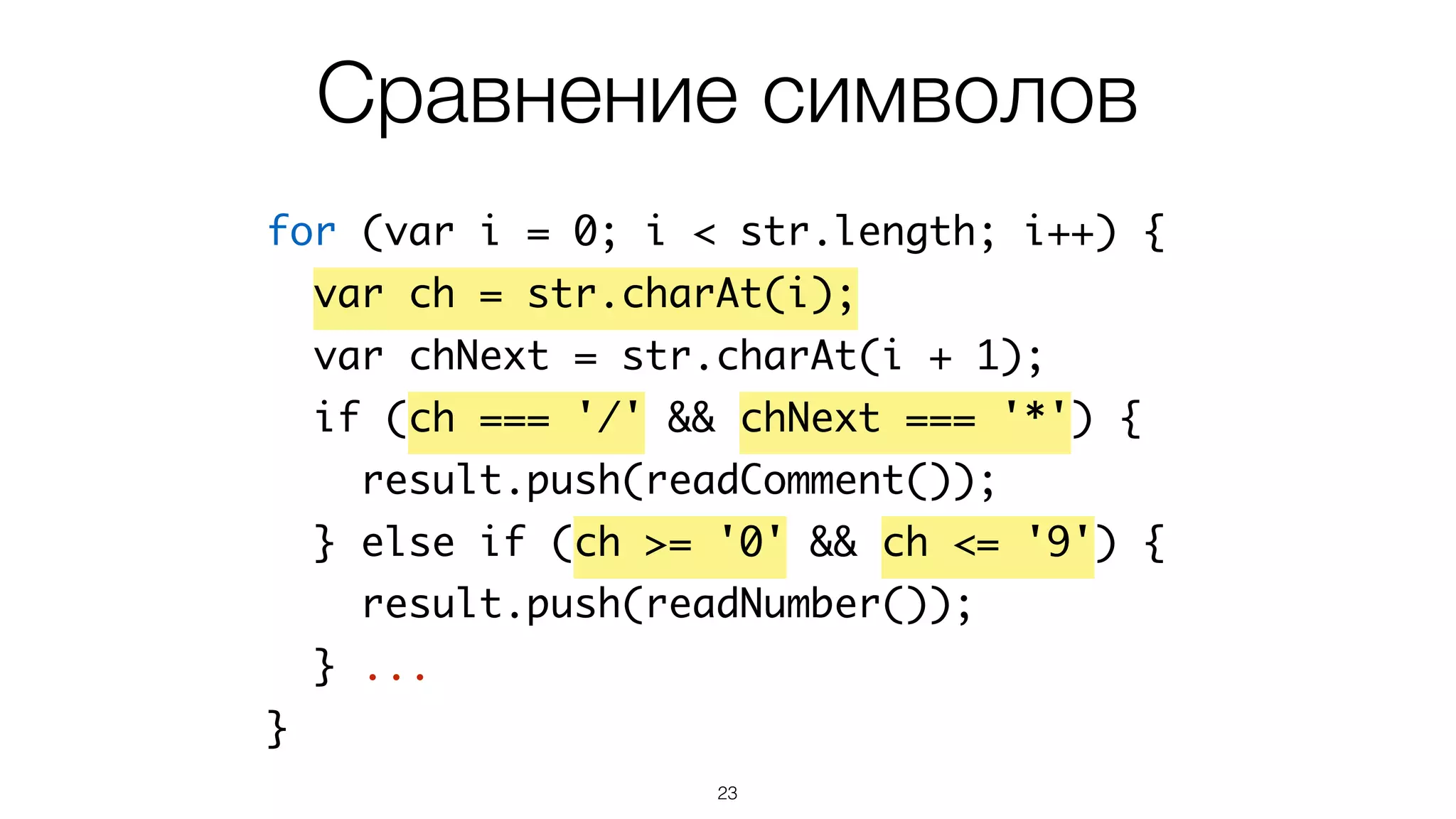 23
for (var i = 0; i < str.length; i++) {
var ch = str.charAt(i);
var chNext = str.charAt(i + 1);
if (ch === '/' && chNext === '*') {
result.push(readComment());
} else if (ch >= '0' && ch <= '9') {
result.push(readNumber());
} ...
}
Сравнение символов
 