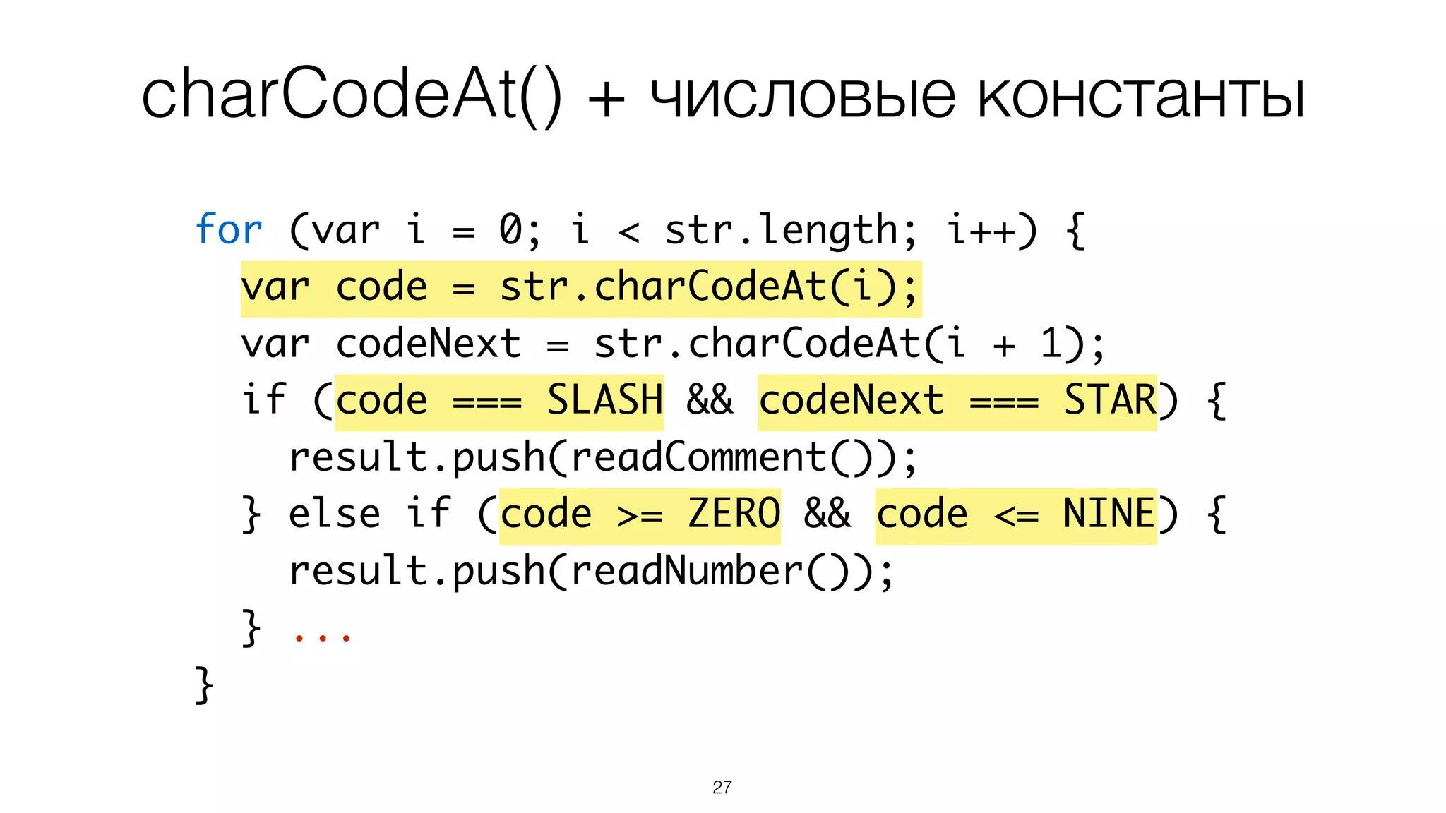 27
for (var i = 0; i < str.length; i++) {
var code = str.charCodeAt(i);
var codeNext = str.charCodeAt(i + 1);
if (code === SLASH && codeNext === STAR) {
result.push(readComment());
} else if (code >= ZERO && code <= NINE) {
result.push(readNumber());
} ...
}
charCodeAt() + числовые константы
 