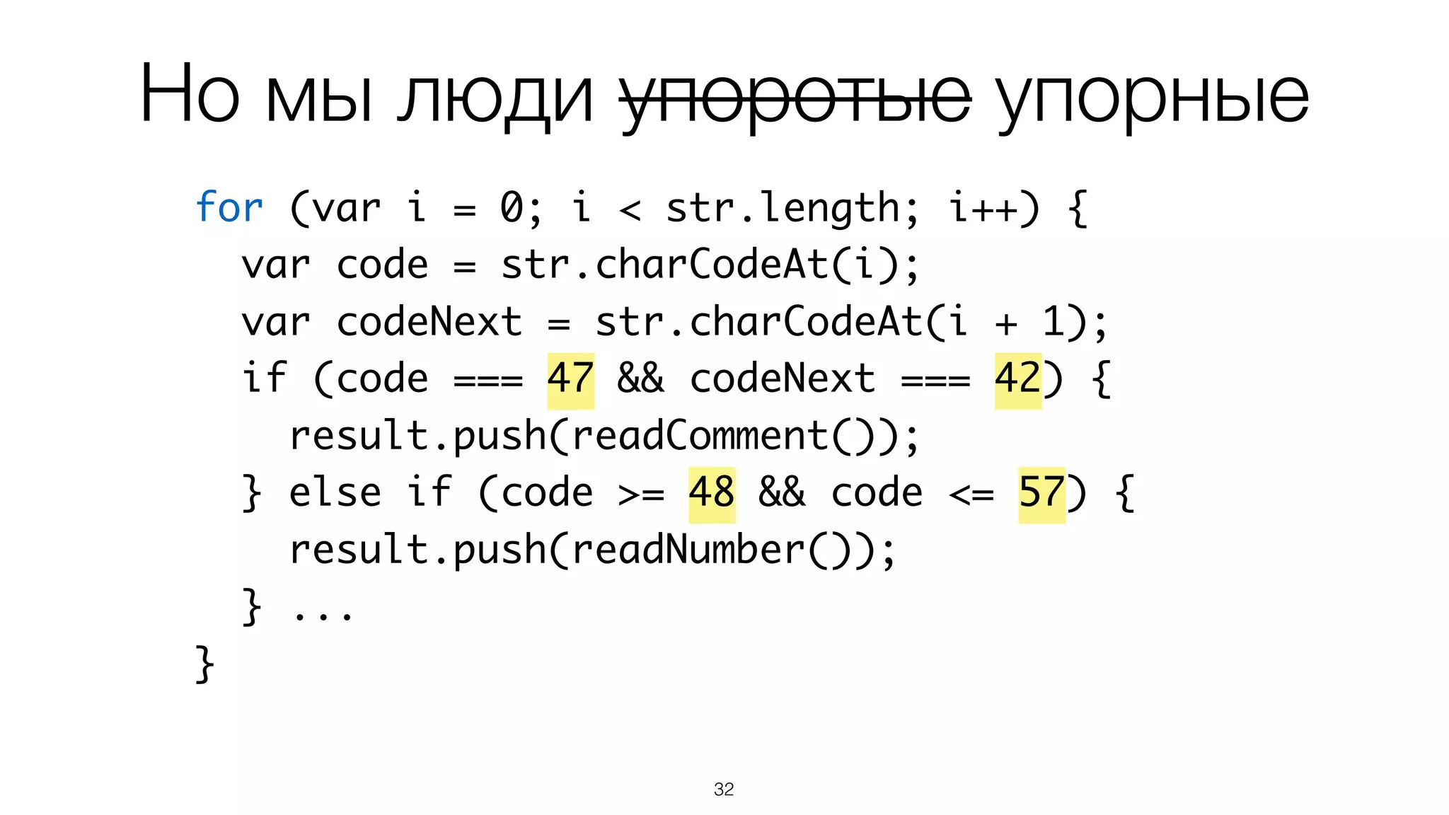 32
for (var i = 0; i < str.length; i++) {
var code = str.charCodeAt(i);
var codeNext = str.charCodeAt(i + 1);
if (code === 47 && codeNext === 42) {
result.push(readComment());
} else if (code >= 48 && code <= 57) {
result.push(readNumber());
} ...
}
Но мы люди упоротые упорные
 