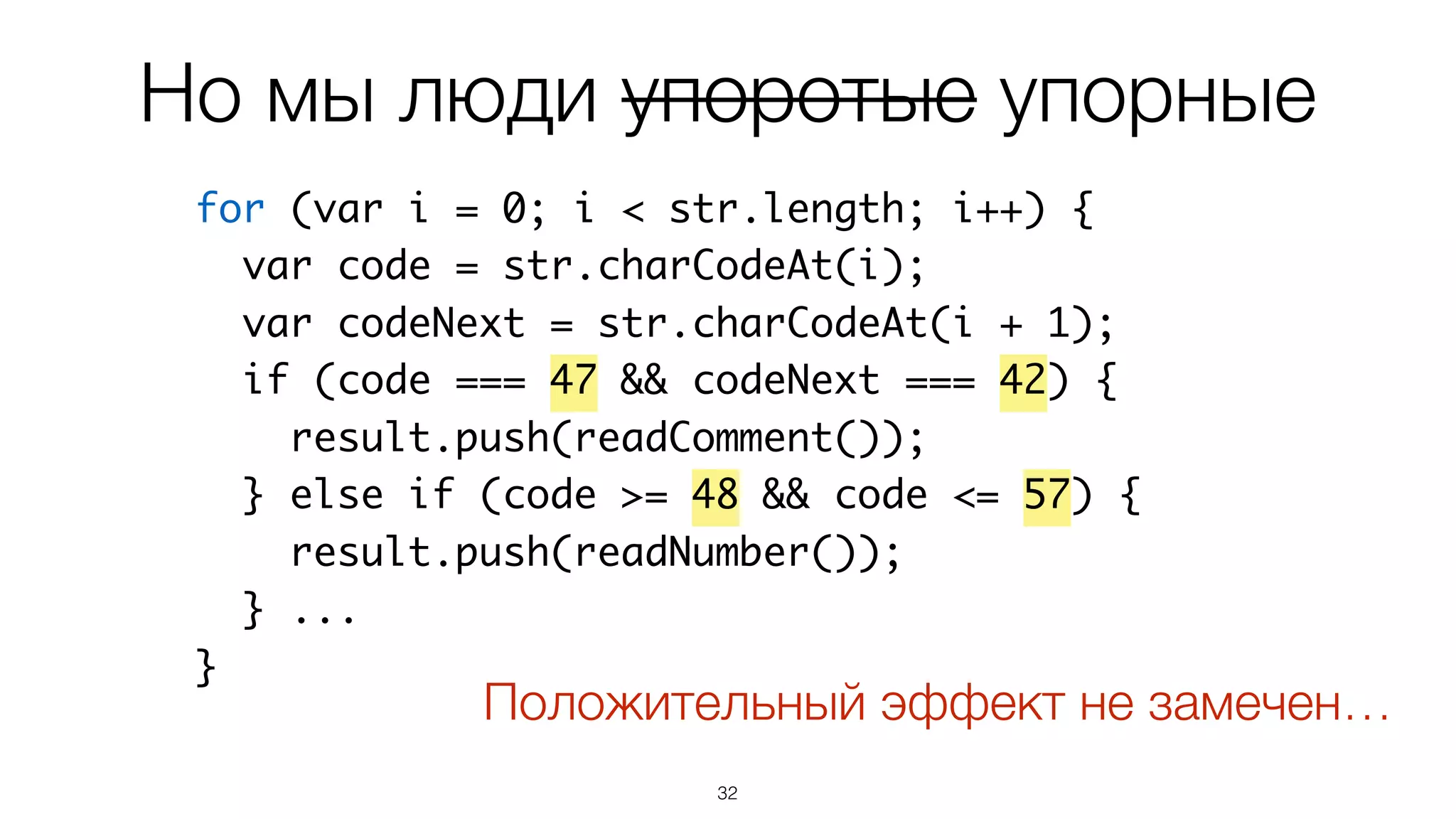 32
for (var i = 0; i < str.length; i++) {
var code = str.charCodeAt(i);
var codeNext = str.charCodeAt(i + 1);
if (code === 47 && codeNext === 42) {
result.push(readComment());
} else if (code >= 48 && code <= 57) {
result.push(readNumber());
} ...
}
Но мы люди упоротые упорные
Положительный эффект не замечен…
 