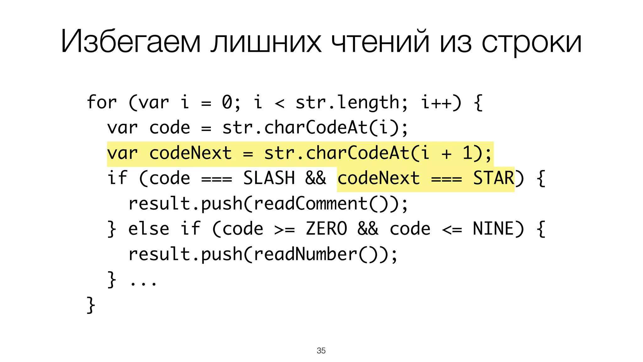35
for (var i = 0; i < str.length; i++) {
var code = str.charCodeAt(i);
var codeNext = str.charCodeAt(i + 1);
if (code === SLASH && codeNext === STAR) {
result.push(readComment());
} else if (code >= ZERO && code <= NINE) {
result.push(readNumber());
} ...
}
Избегаем лишних чтений из строки
 