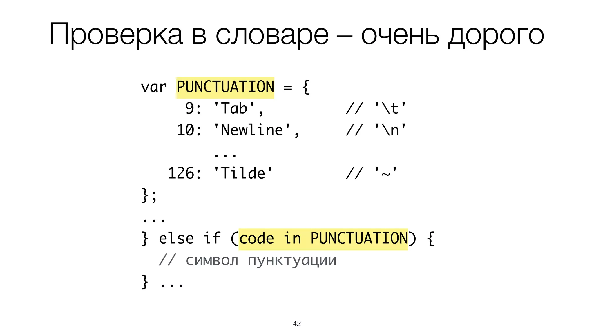 42
var PUNCTUATION = {
9: 'Tab', // 't'
10: 'Newline', // 'n'
...
126: 'Tilde' // '~'
};
...
} else if (code in PUNCTUATION) {
// символ пунктуации
} ...
Проверка в словаре – очень дорого
 