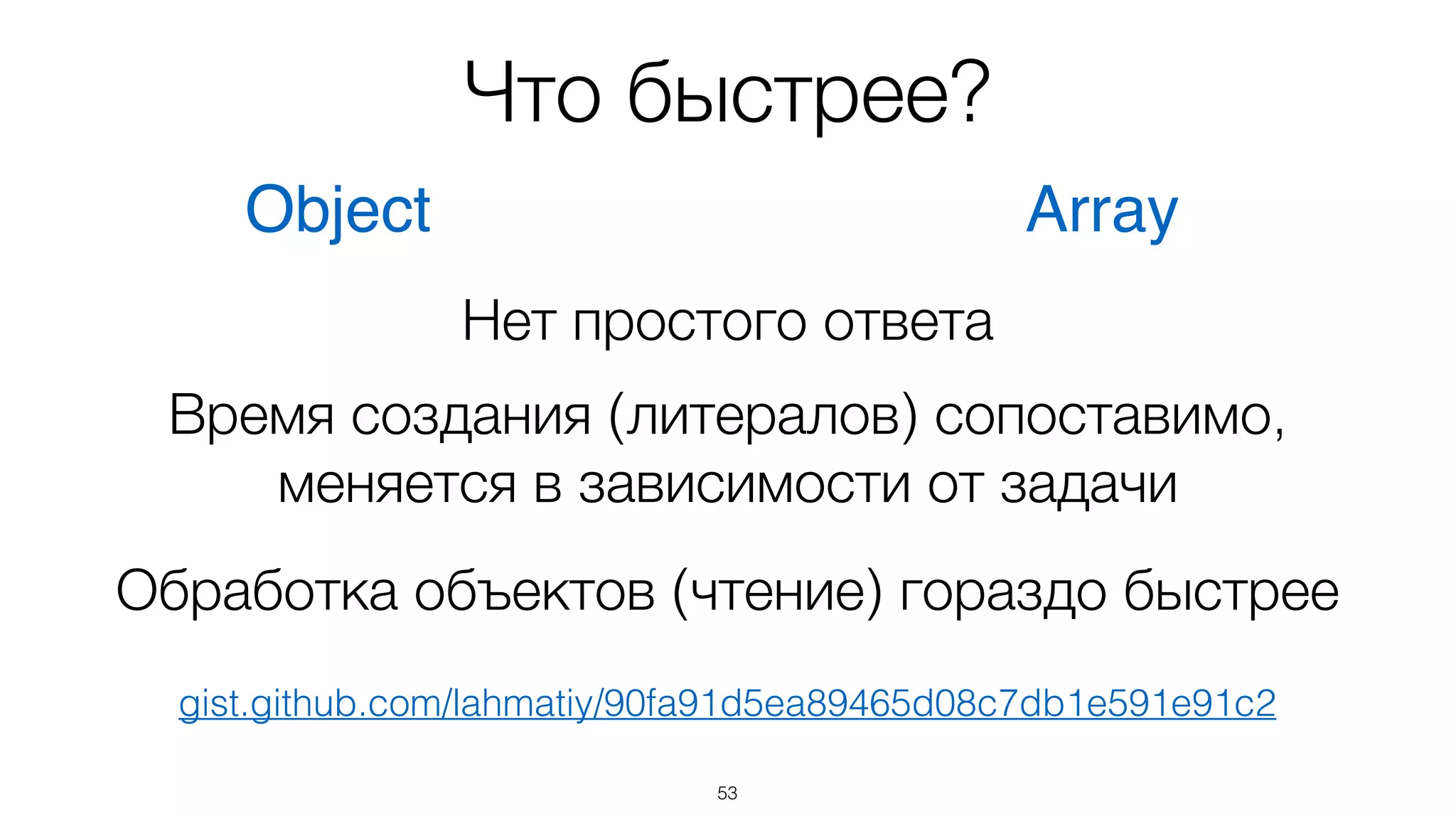 Что быстрее?
53
Object Array
Время создания (литералов) сопоставимо, 
меняется в зависимости от задачи
Обработка объектов (чтение) гораздо быстрее
Нет простого ответа
gist.github.com/lahmatiy/90fa91d5ea89465d08c7db1e591e91c2
 