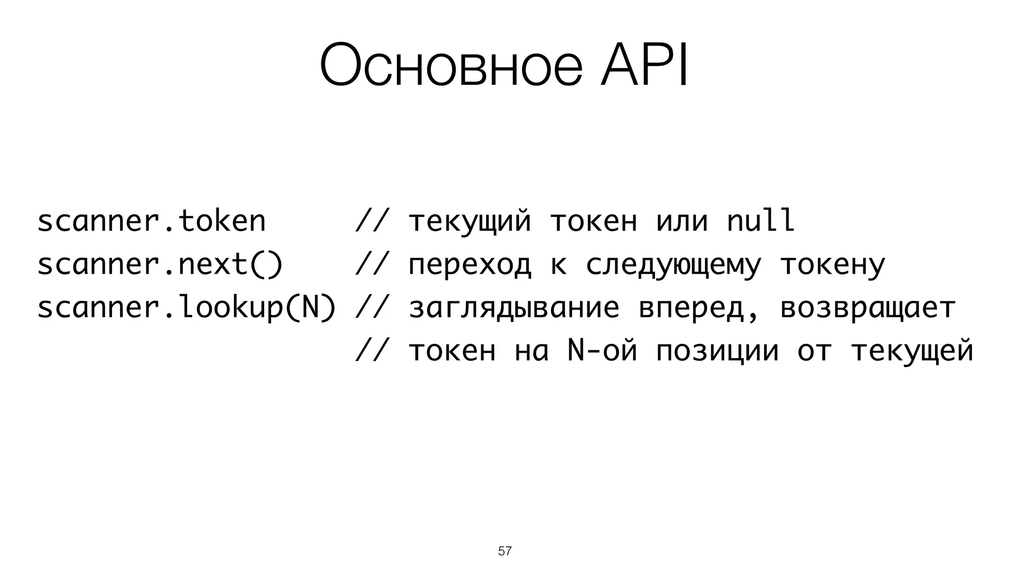57
scanner.token // текущий токен или null
scanner.next() // переход к следующему токену
scanner.lookup(N) // заглядывание вперед, возвращает
// токен на N-ой позиции от текущей
Основное API
 