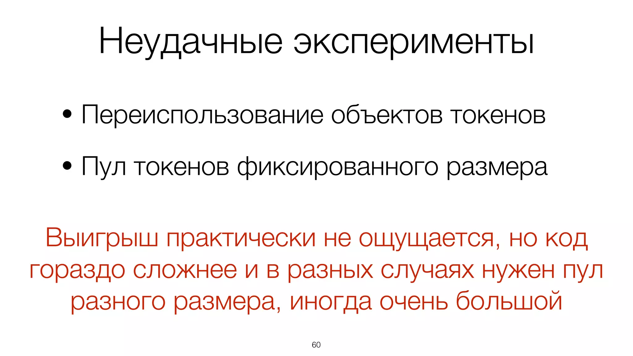 60
• Переиспользование объектов токенов
• Пул токенов фиксированного размера
Неудачные эксперименты
Выигрыш практически не ощущается, но код
гораздо сложнее и в разных случаях нужен пул
разного размера, иногда очень большой
 