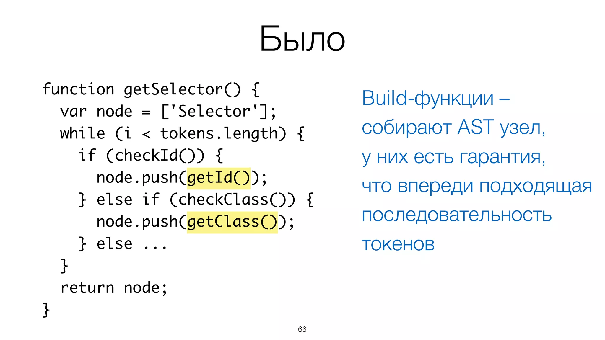 66
function getSelector() {
var node = ['Selector'];
while (i < tokens.length) {
if (checkId()) {
node.push(getId());
} else if (checkClass()) {
node.push(getClass());
} else ...
}
return node;
}
Было
Build-функции –
собирают AST узел,  
у них есть гарантия,  
что впереди подходящая
последовательность
токенов
 