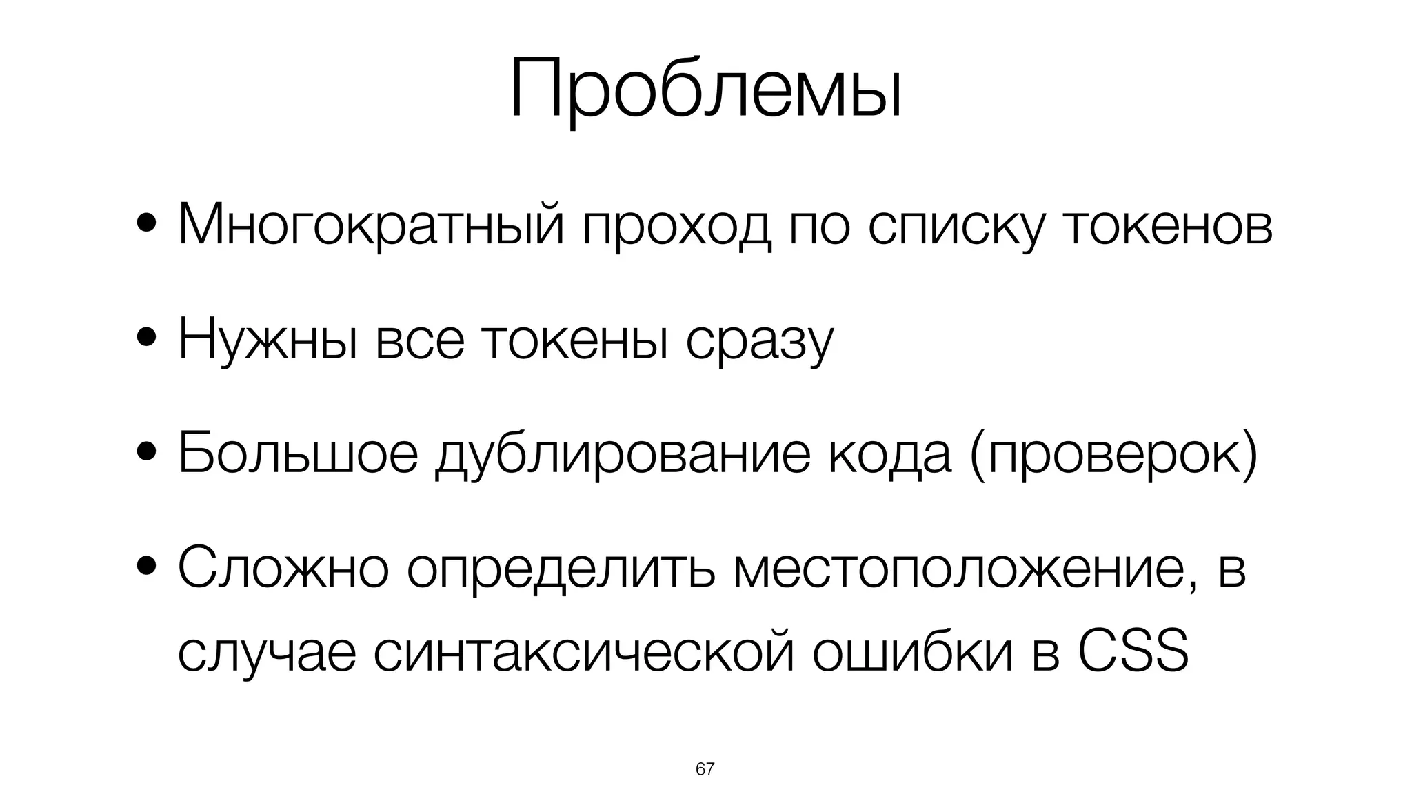 67
• Многократный проход по списку токенов
• Нужны все токены сразу
• Большое дублирование кода (проверок)
• Сложно определить местоположение, в
случае синтаксической ошибки в CSS
Проблемы
 