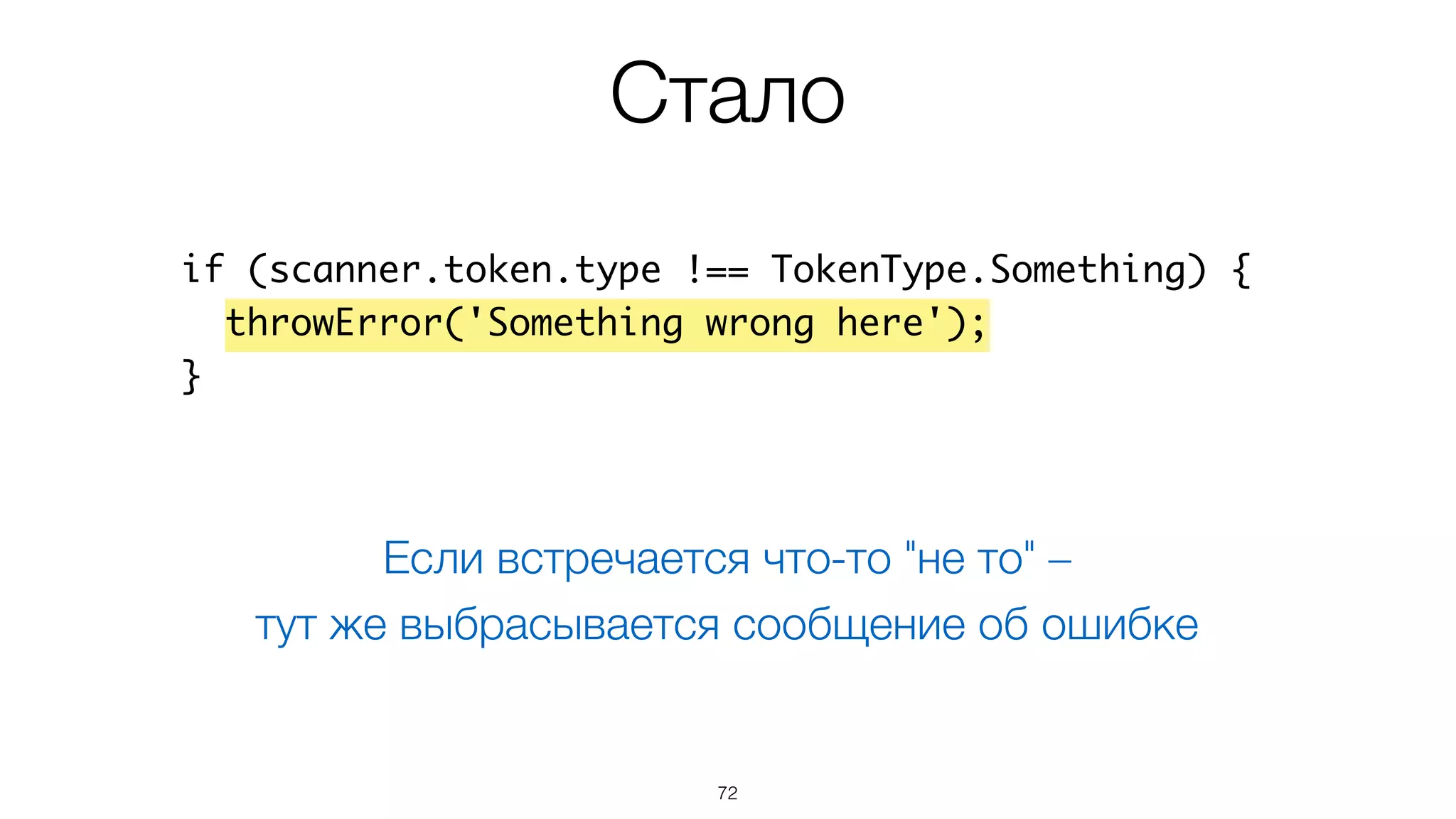 72
if (scanner.token.type !== TokenType.Something) {
throwError('Something wrong here');
}
Стало
Если встречается что-то "не то" –  
тут же выбрасывается сообщение об ошибке
 