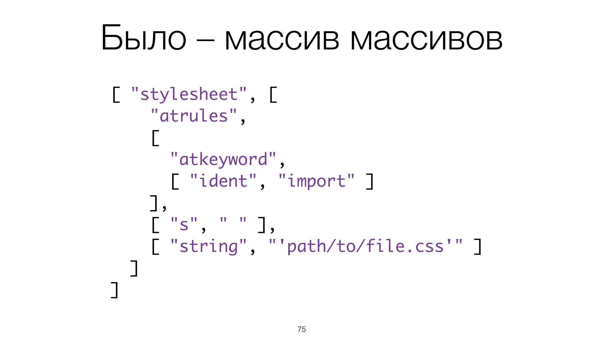 75
[ "stylesheet", [
"atrules",
[
"atkeyword",
[ "ident", "import" ]
],
[ "s", " " ],
[ "string", "'path/to/file.css'" ]
]
]
Было – массив массивов
 