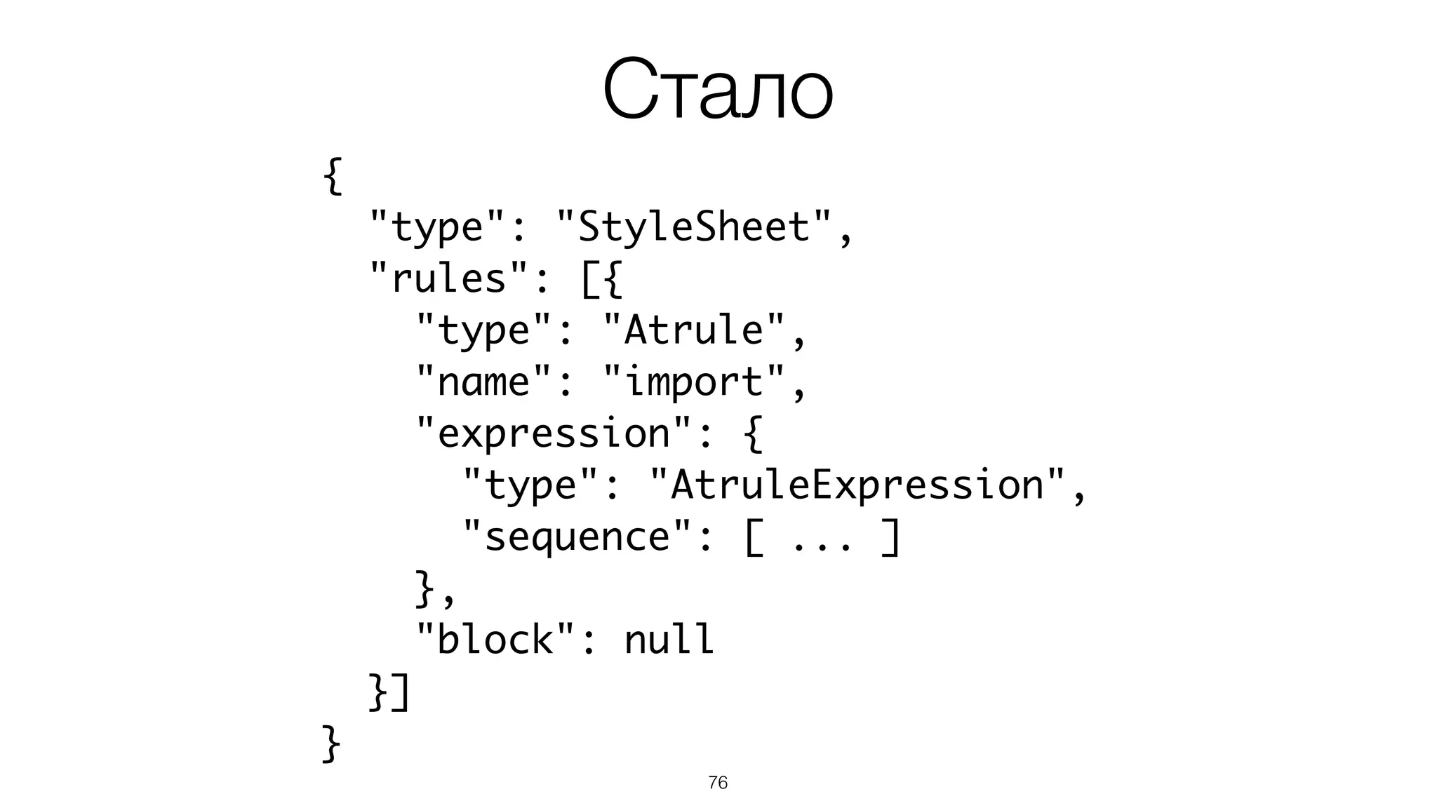 76
{
"type": "StyleSheet",
"rules": [{
"type": "Atrule",
"name": "import",
"expression": {
"type": "AtruleExpression",
"sequence": [ ... ]
},
"block": null
}]
}
Стало
 