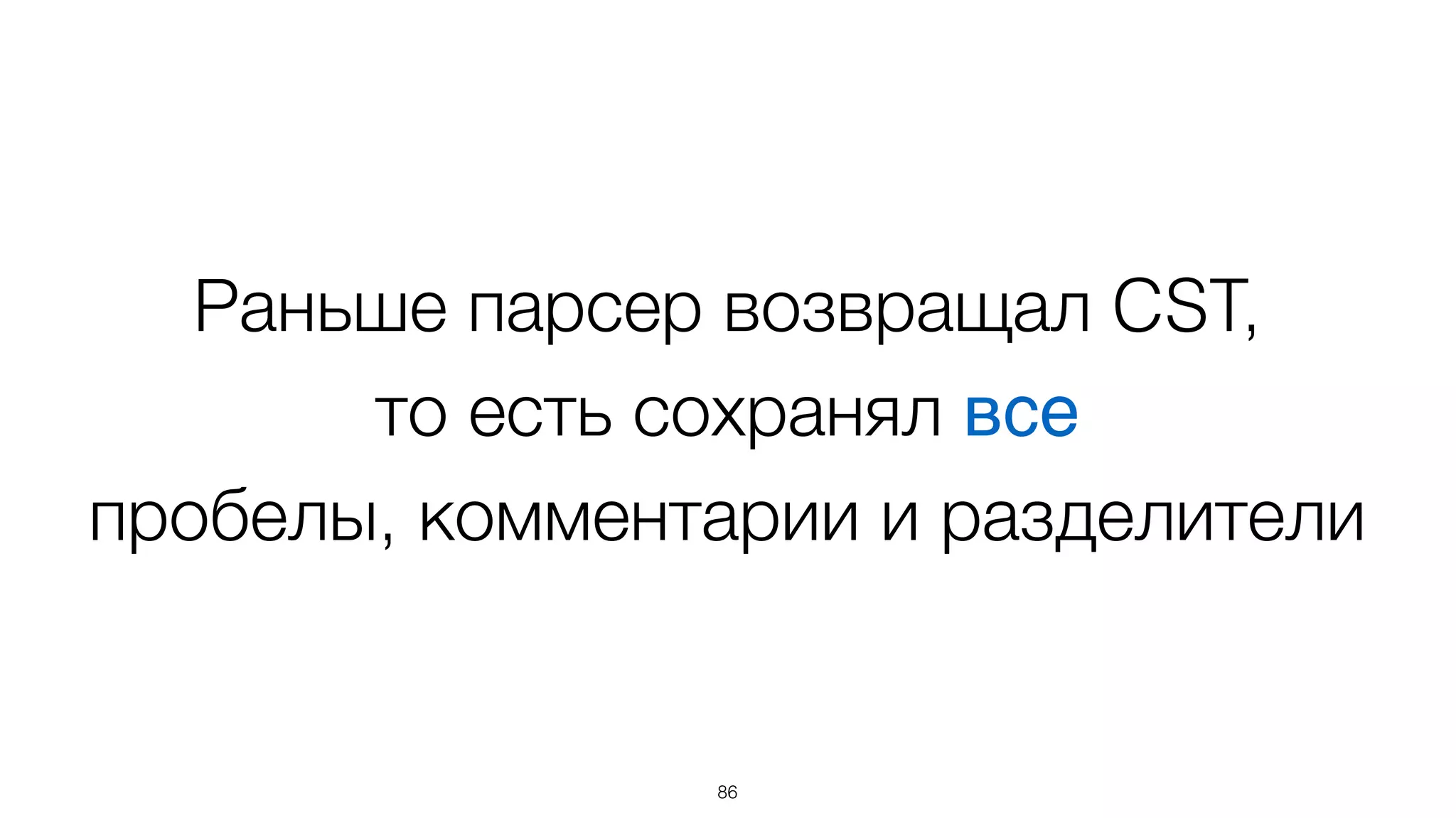 Раньше парсер возвращал CST,
то есть сохранял все  
пробелы, комментарии и разделители
86
 