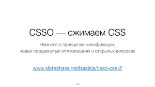 CSSO — сжимаем CSS
118
www.slideshare.net/basisjs/csso-css-2
Немного о принципах минификации,  
новых продвинутых оптимиза...