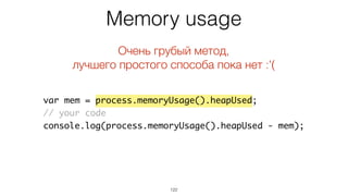 Memory usage
122
var mem = process.memoryUsage().heapUsed;
// your code
console.log(process.memoryUsage().heapUsed - mem);...
